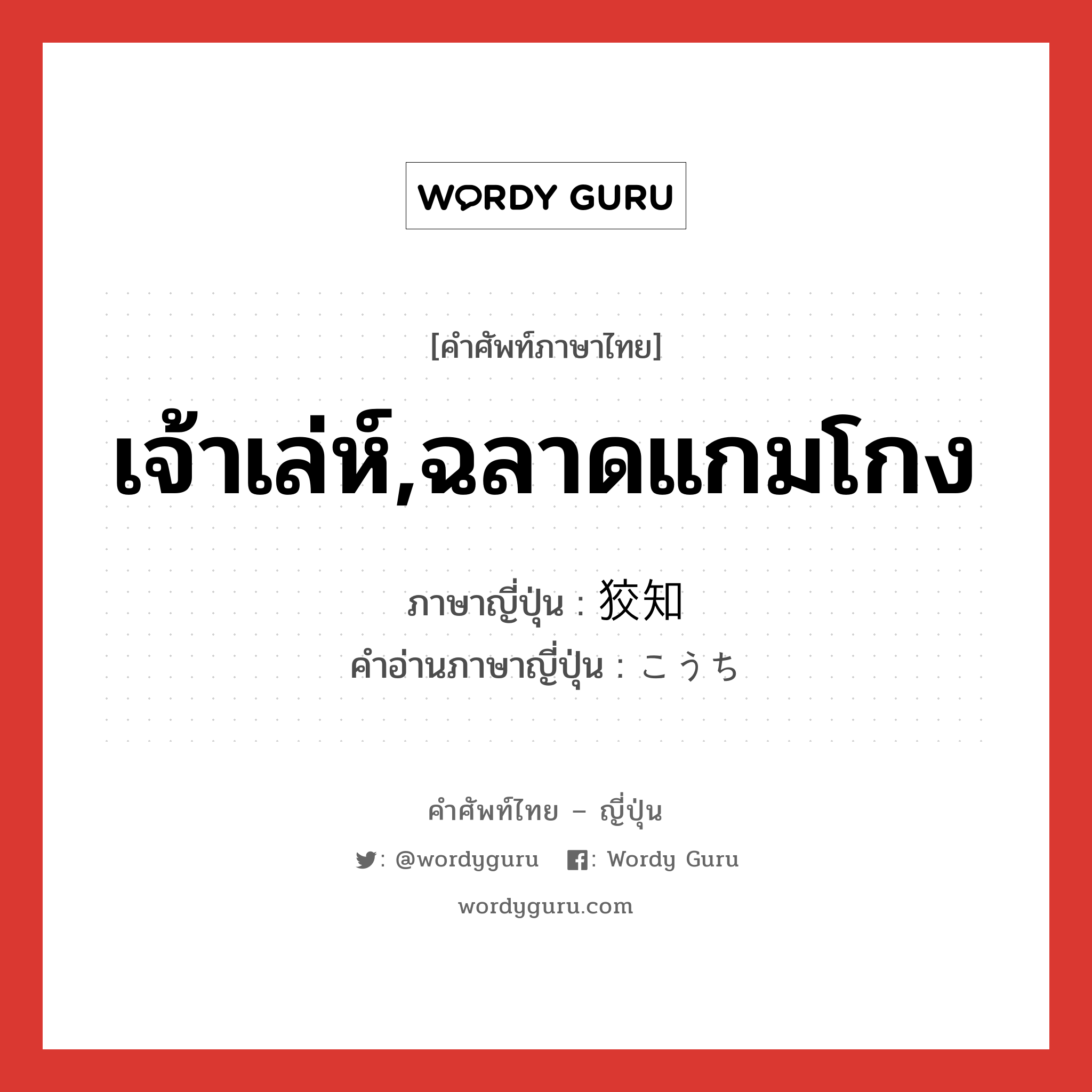 เจ้าเล่ห์,ฉลาดแกมโกง ภาษาญี่ปุ่นคืออะไร, คำศัพท์ภาษาไทย - ญี่ปุ่น เจ้าเล่ห์,ฉลาดแกมโกง ภาษาญี่ปุ่น 狡知 คำอ่านภาษาญี่ปุ่น こうち หมวด n หมวด n