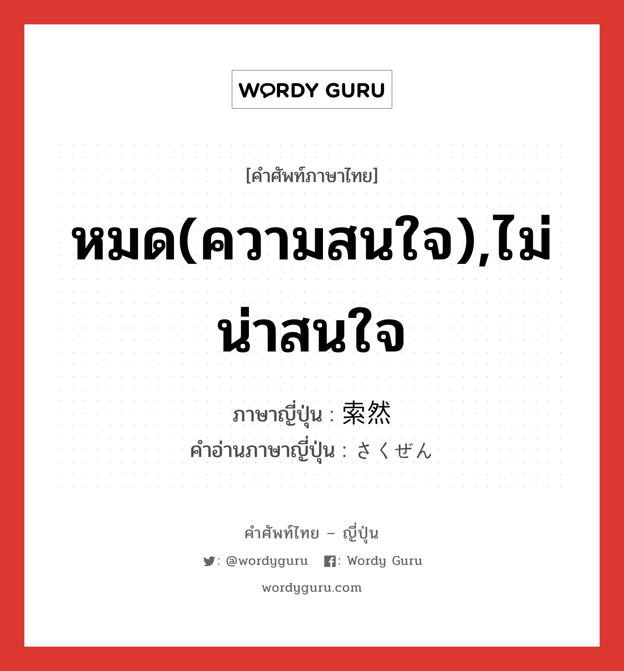 หมด(ความสนใจ),ไม่น่าสนใจ ภาษาญี่ปุ่นคืออะไร, คำศัพท์ภาษาไทย - ญี่ปุ่น หมด(ความสนใจ),ไม่น่าสนใจ ภาษาญี่ปุ่น 索然 คำอ่านภาษาญี่ปุ่น さくぜん หมวด n หมวด n