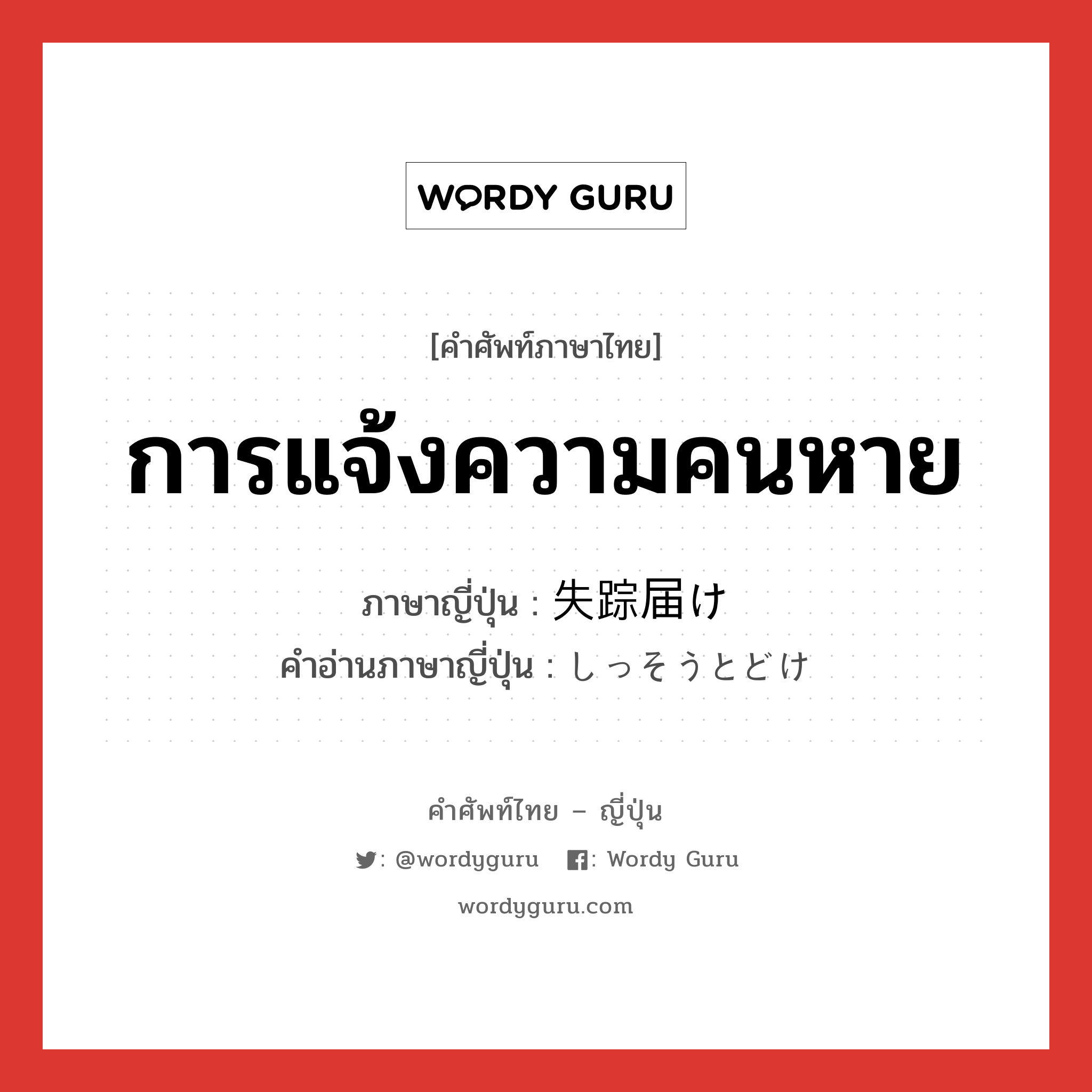 การแจ้งความคนหาย ภาษาญี่ปุ่นคืออะไร, คำศัพท์ภาษาไทย - ญี่ปุ่น การแจ้งความคนหาย ภาษาญี่ปุ่น 失踪届け คำอ่านภาษาญี่ปุ่น しっそうとどけ หมวด n หมวด n