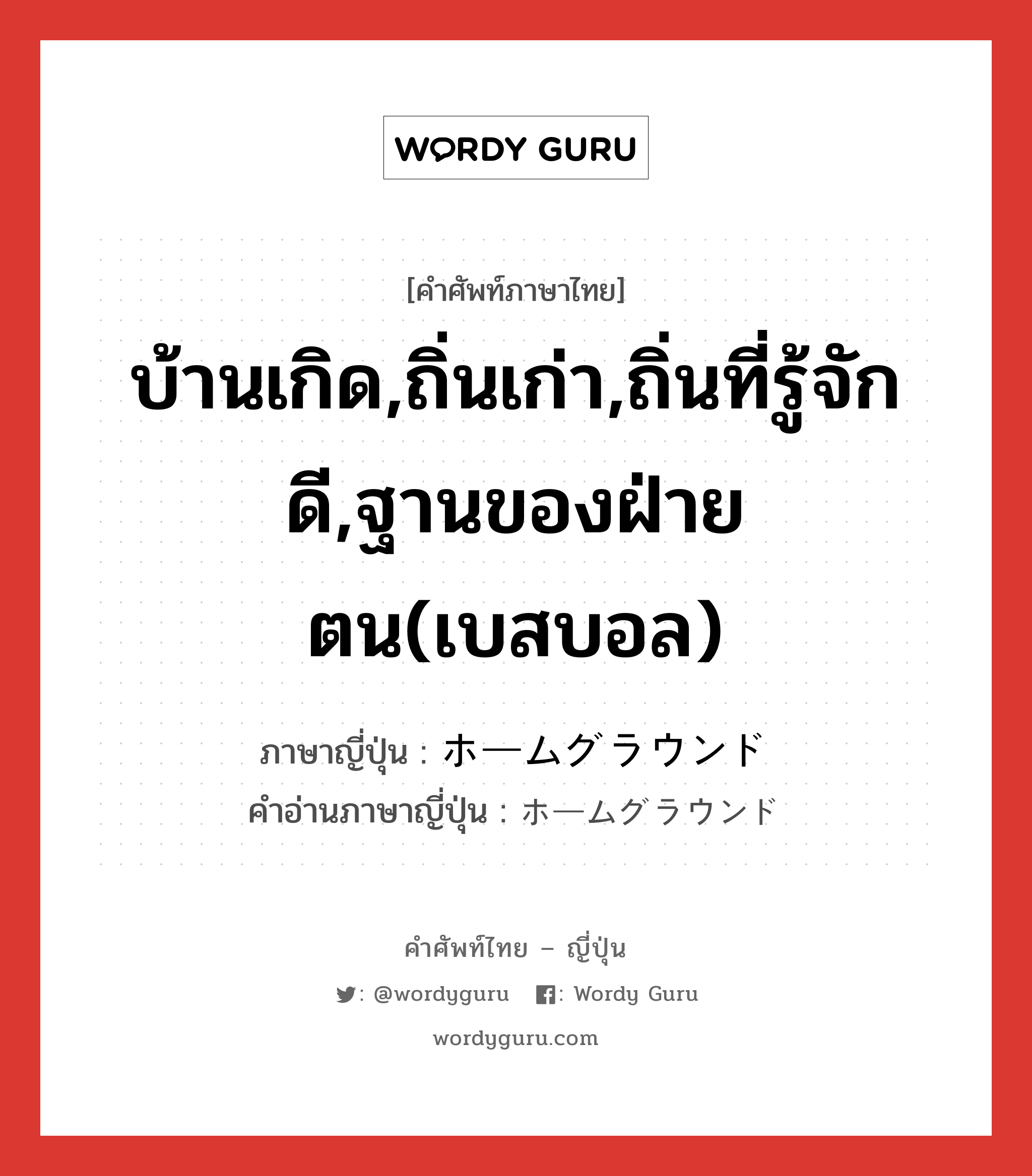 บ้านเกิด,ถิ่นเก่า,ถิ่นที่รู้จักดี,ฐานของฝ่ายตน(เบสบอล) ภาษาญี่ปุ่นคืออะไร, คำศัพท์ภาษาไทย - ญี่ปุ่น บ้านเกิด,ถิ่นเก่า,ถิ่นที่รู้จักดี,ฐานของฝ่ายตน(เบสบอล) ภาษาญี่ปุ่น ホームグラウンド คำอ่านภาษาญี่ปุ่น ホームグラウンド หมวด n หมวด n