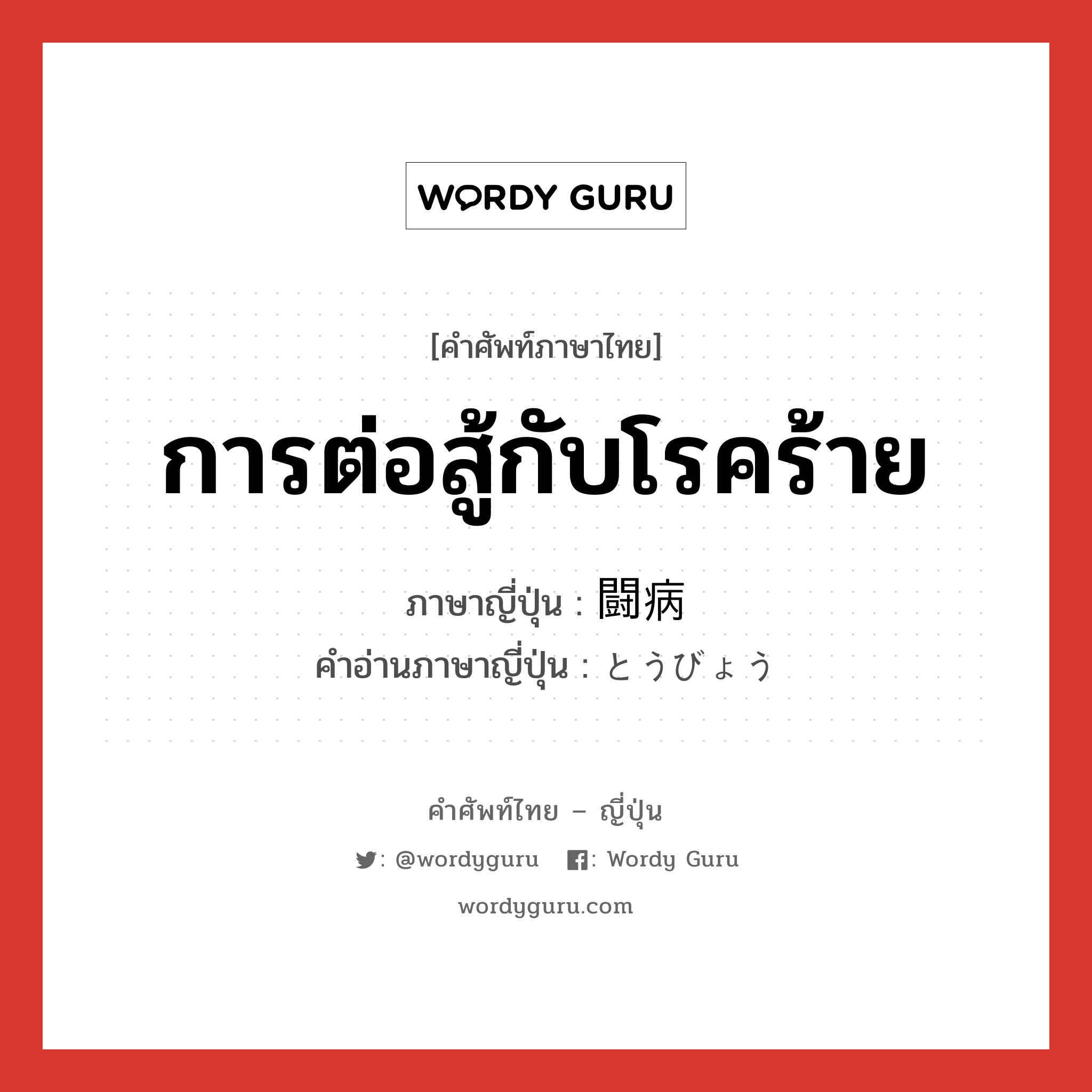 การต่อสู้กับโรคร้าย ภาษาญี่ปุ่นคืออะไร, คำศัพท์ภาษาไทย - ญี่ปุ่น การต่อสู้กับโรคร้าย ภาษาญี่ปุ่น 闘病 คำอ่านภาษาญี่ปุ่น とうびょう หมวด n หมวด n