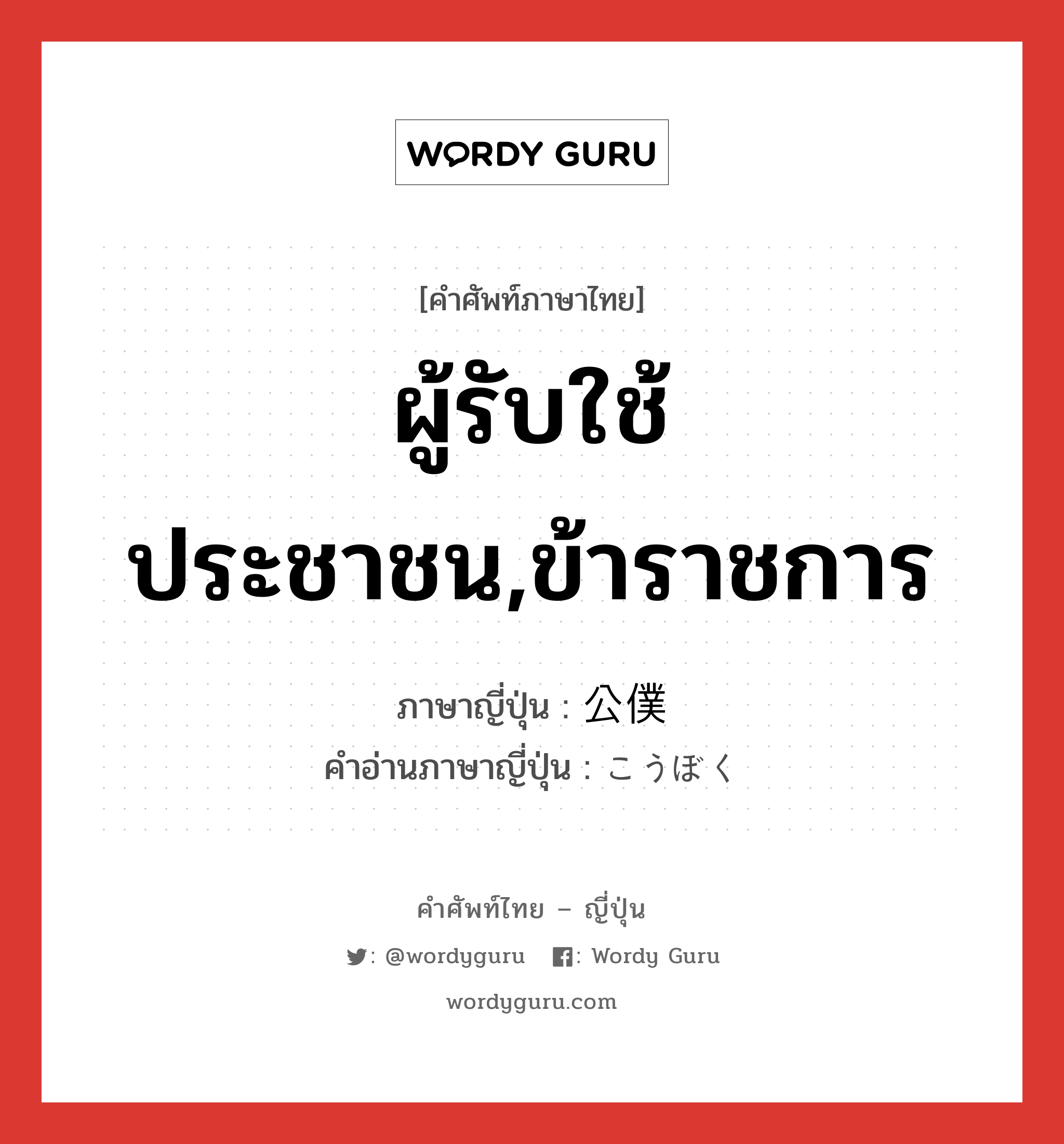 ผู้รับใช้ประชาชน,ข้าราชการ ภาษาญี่ปุ่นคืออะไร, คำศัพท์ภาษาไทย - ญี่ปุ่น ผู้รับใช้ประชาชน,ข้าราชการ ภาษาญี่ปุ่น 公僕 คำอ่านภาษาญี่ปุ่น こうぼく หมวด n หมวด n