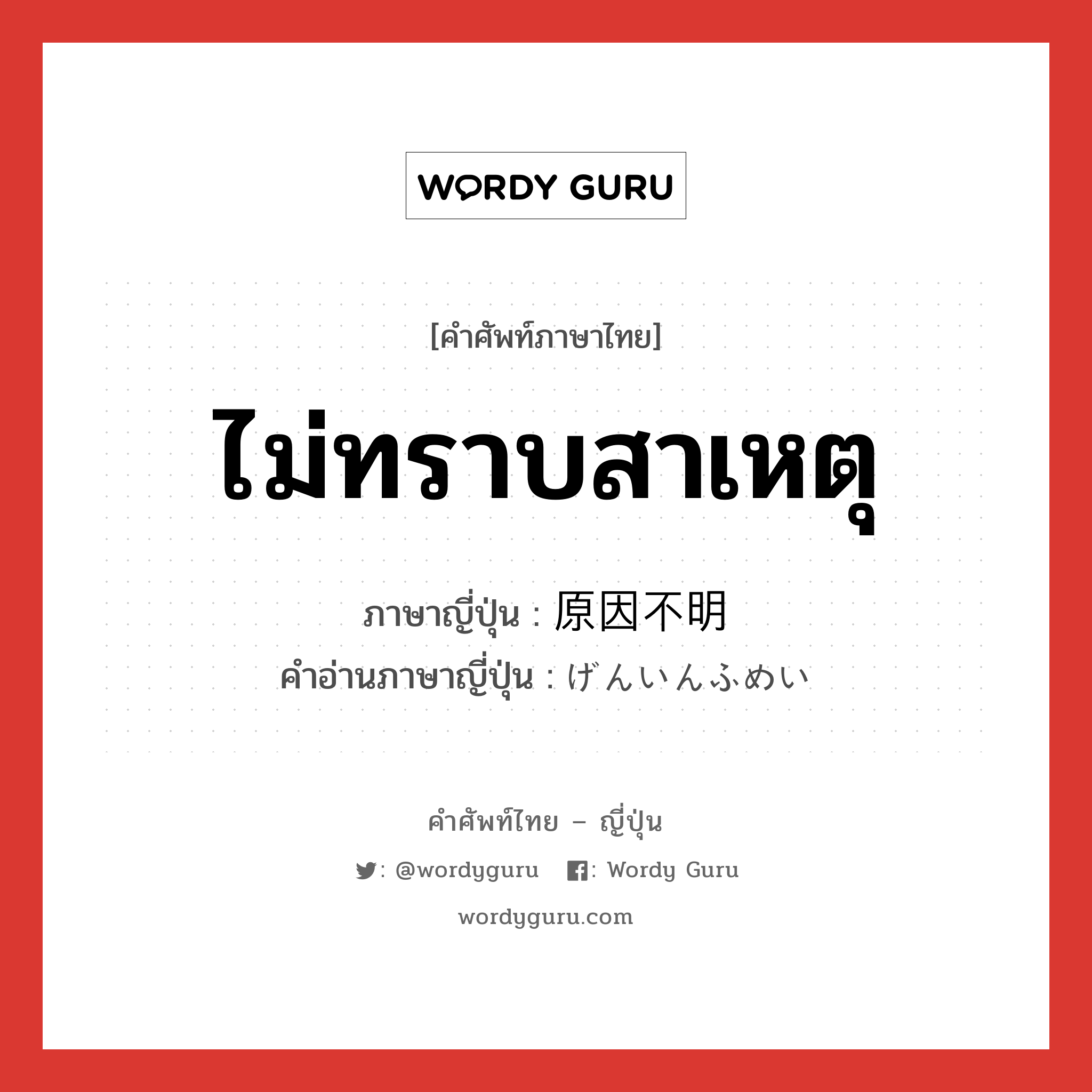 ไม่ทราบสาเหตุ ภาษาญี่ปุ่นคืออะไร, คำศัพท์ภาษาไทย - ญี่ปุ่น ไม่ทราบสาเหตุ ภาษาญี่ปุ่น 原因不明 คำอ่านภาษาญี่ปุ่น げんいんふめい หมวด n หมวด n