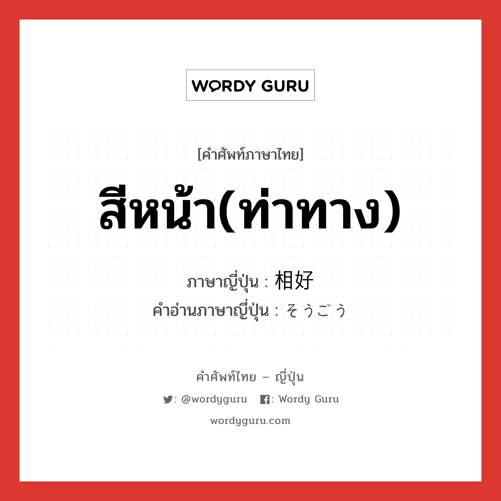 สีหน้า(ท่าทาง) ภาษาญี่ปุ่นคืออะไร, คำศัพท์ภาษาไทย - ญี่ปุ่น สีหน้า(ท่าทาง) ภาษาญี่ปุ่น 相好 คำอ่านภาษาญี่ปุ่น そうごう หมวด n หมวด n