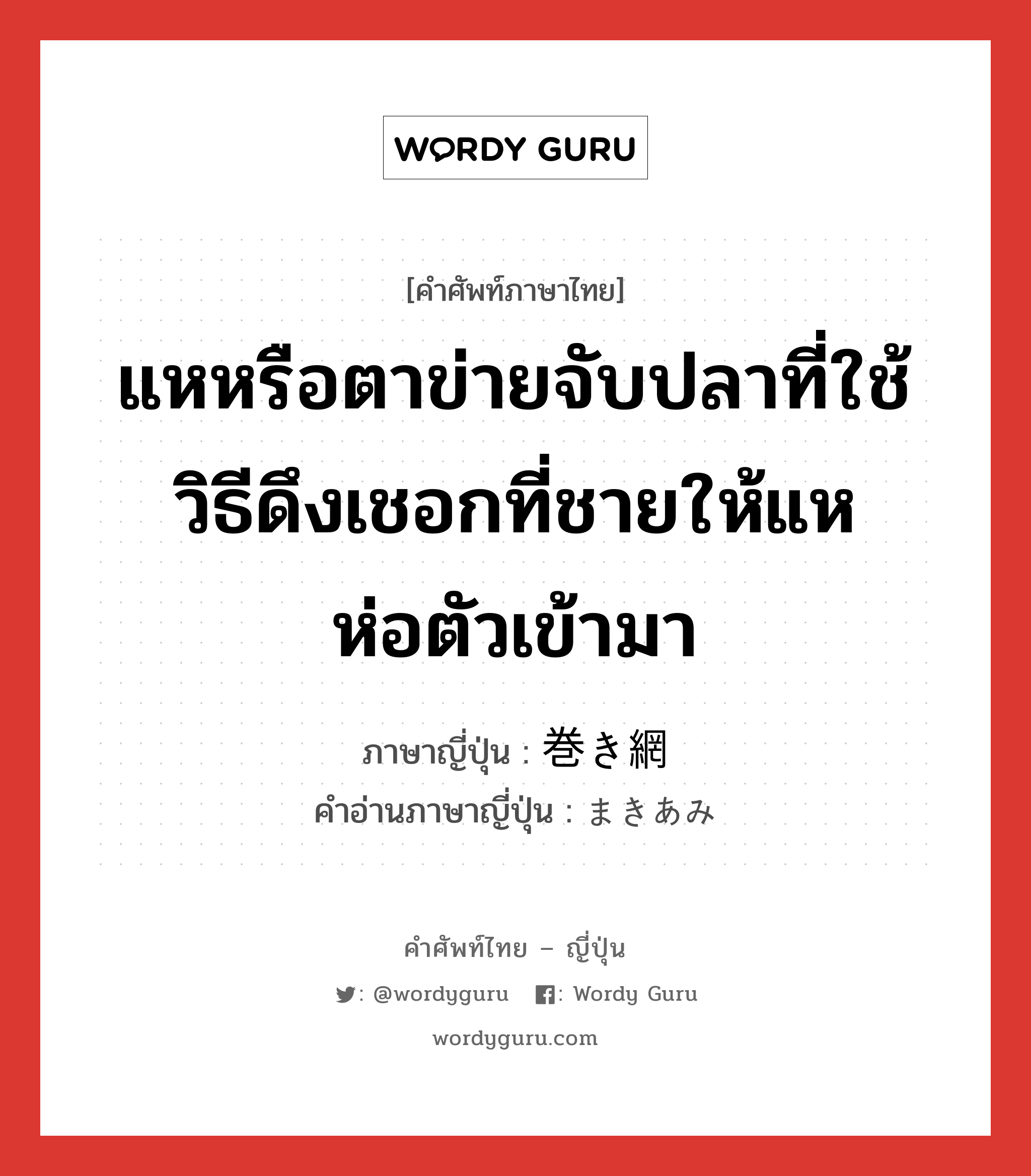 แหหรือตาข่ายจับปลาที่ใช้วิธีดึงเชอกที่ชายให้แหห่อตัวเข้ามา ภาษาญี่ปุ่นคืออะไร, คำศัพท์ภาษาไทย - ญี่ปุ่น แหหรือตาข่ายจับปลาที่ใช้วิธีดึงเชอกที่ชายให้แหห่อตัวเข้ามา ภาษาญี่ปุ่น 巻き網 คำอ่านภาษาญี่ปุ่น まきあみ หมวด n หมวด n