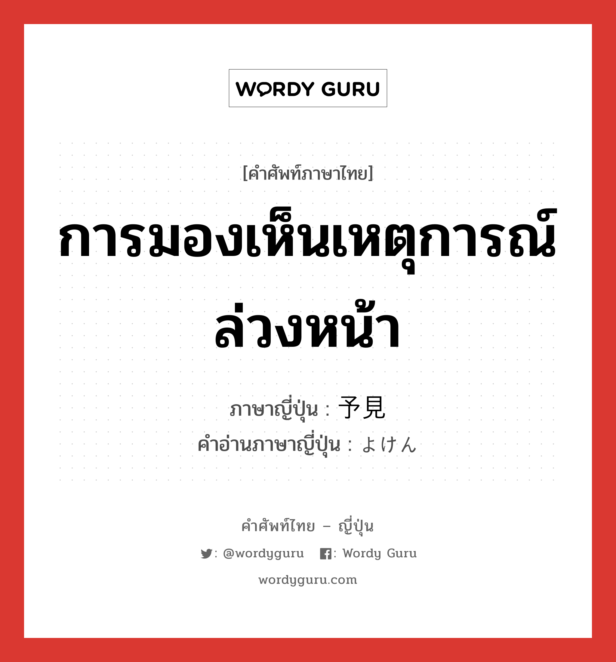 การมองเห็นเหตุการณ์ล่วงหน้า ภาษาญี่ปุ่นคืออะไร, คำศัพท์ภาษาไทย - ญี่ปุ่น การมองเห็นเหตุการณ์ล่วงหน้า ภาษาญี่ปุ่น 予見 คำอ่านภาษาญี่ปุ่น よけん หมวด n หมวด n