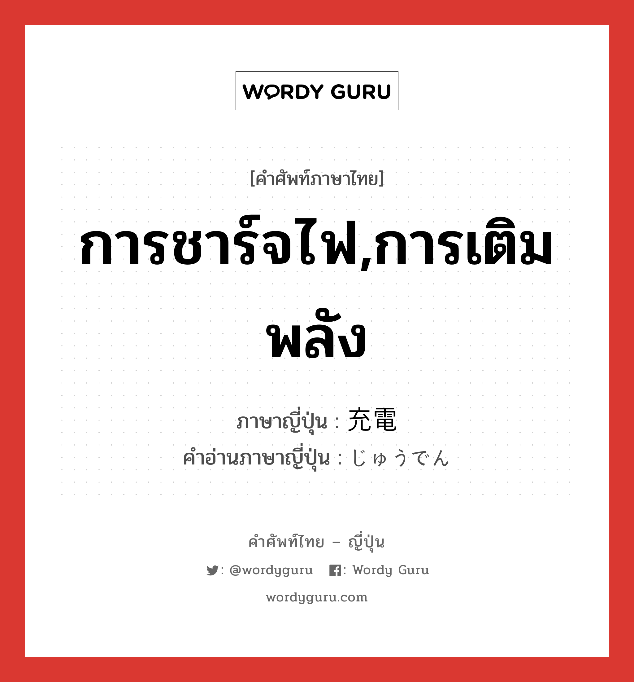 การชาร์จไฟ,การเติมพลัง ภาษาญี่ปุ่นคืออะไร, คำศัพท์ภาษาไทย - ญี่ปุ่น การชาร์จไฟ,การเติมพลัง ภาษาญี่ปุ่น 充電 คำอ่านภาษาญี่ปุ่น じゅうでん หมวด n หมวด n