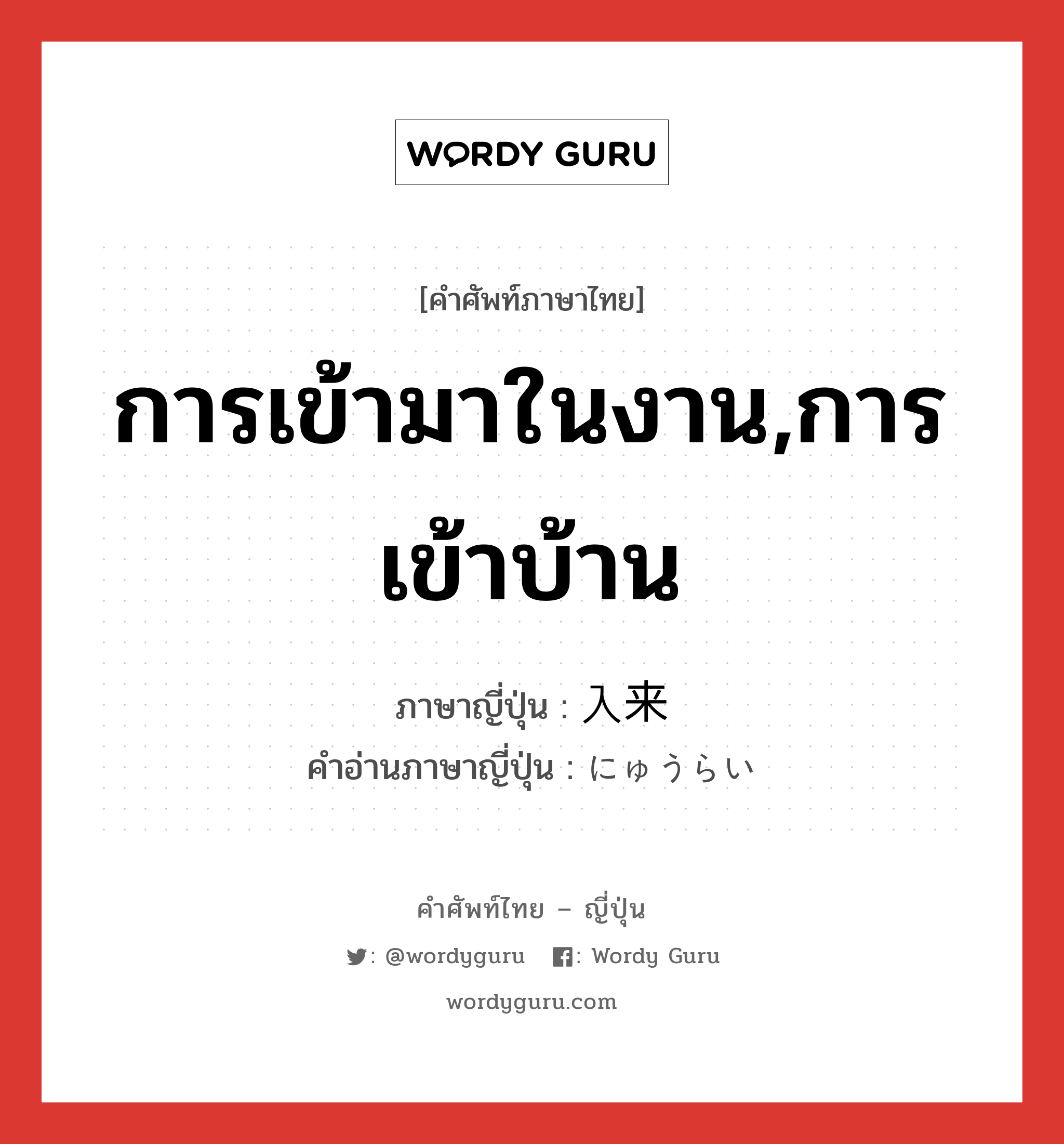 การเข้ามาในงาน,การเข้าบ้าน ภาษาญี่ปุ่นคืออะไร, คำศัพท์ภาษาไทย - ญี่ปุ่น การเข้ามาในงาน,การเข้าบ้าน ภาษาญี่ปุ่น 入来 คำอ่านภาษาญี่ปุ่น にゅうらい หมวด n หมวด n