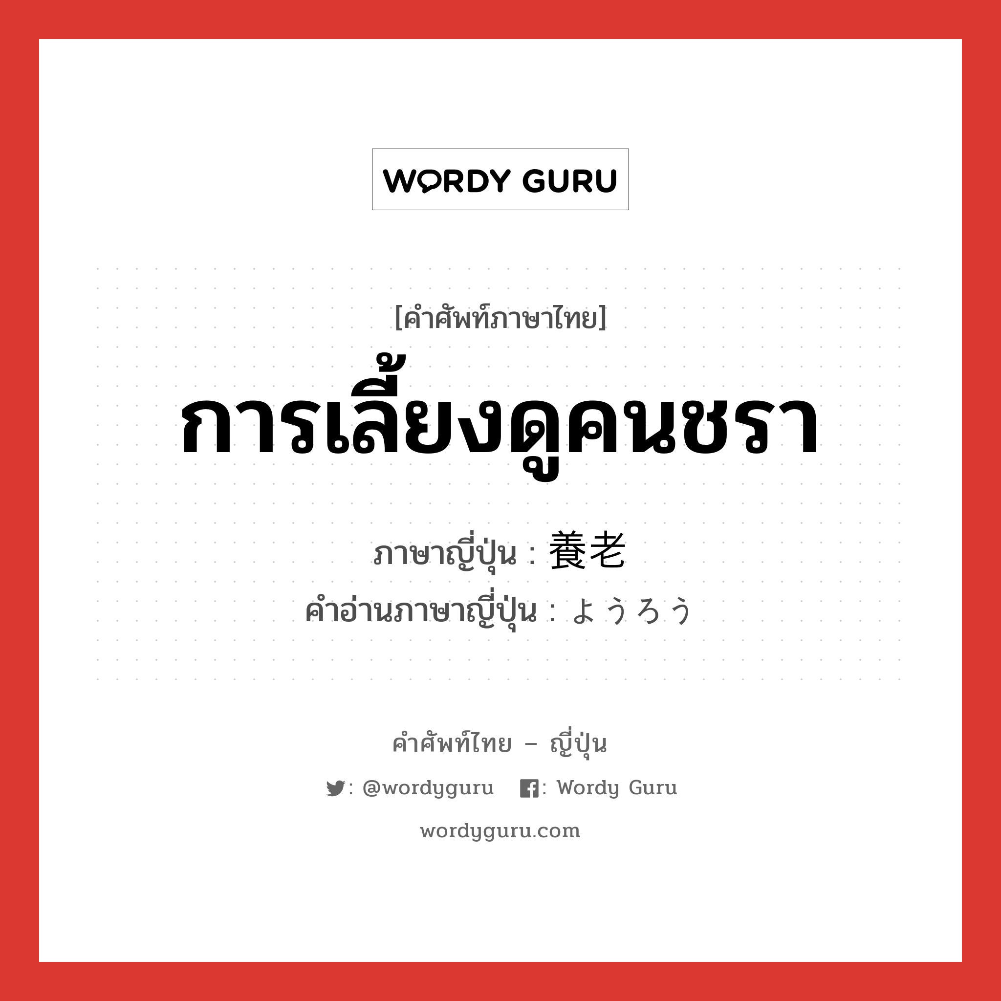 การเลี้ยงดูคนชรา ภาษาญี่ปุ่นคืออะไร, คำศัพท์ภาษาไทย - ญี่ปุ่น การเลี้ยงดูคนชรา ภาษาญี่ปุ่น 養老 คำอ่านภาษาญี่ปุ่น ようろう หมวด n หมวด n