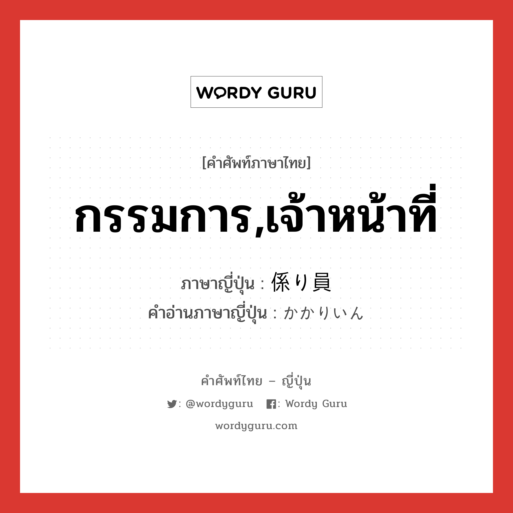 กรรมการ,เจ้าหน้าที่ ภาษาญี่ปุ่นคืออะไร, คำศัพท์ภาษาไทย - ญี่ปุ่น กรรมการ,เจ้าหน้าที่ ภาษาญี่ปุ่น 係り員 คำอ่านภาษาญี่ปุ่น かかりいん หมวด n หมวด n