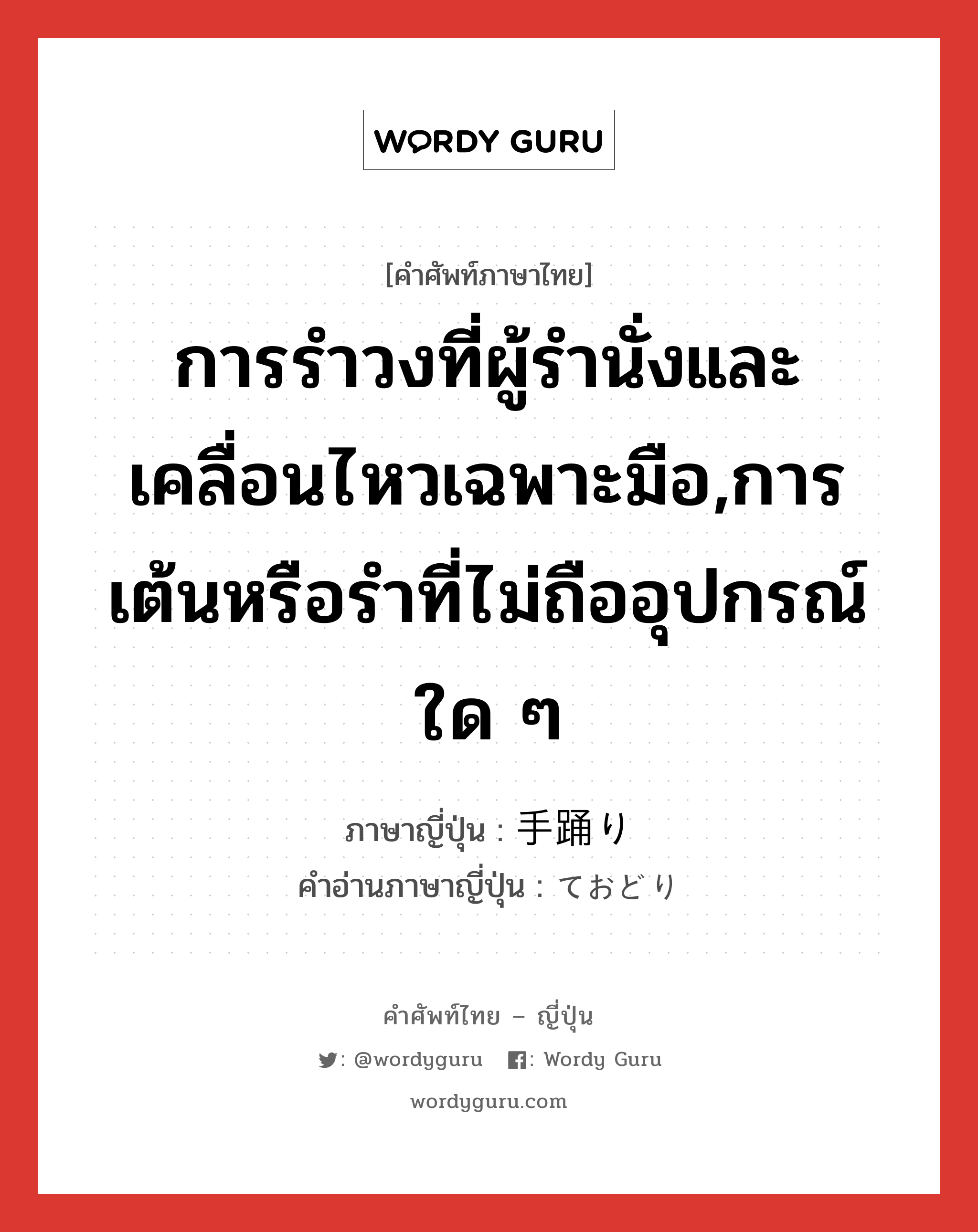 การรำวงที่ผู้รำนั่งและเคลื่อนไหวเฉพาะมือ,การเต้นหรือรำที่ไม่ถืออุปกรณ์ใด ๆ ภาษาญี่ปุ่นคืออะไร, คำศัพท์ภาษาไทย - ญี่ปุ่น การรำวงที่ผู้รำนั่งและเคลื่อนไหวเฉพาะมือ,การเต้นหรือรำที่ไม่ถืออุปกรณ์ใด ๆ ภาษาญี่ปุ่น 手踊り คำอ่านภาษาญี่ปุ่น ておどり หมวด n หมวด n