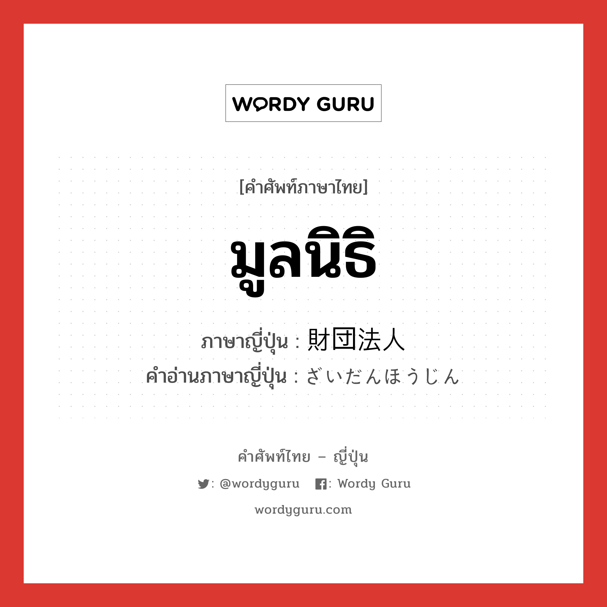 มูลนิธิ ภาษาญี่ปุ่นคืออะไร, คำศัพท์ภาษาไทย - ญี่ปุ่น มูลนิธิ ภาษาญี่ปุ่น 財団法人 คำอ่านภาษาญี่ปุ่น ざいだんほうじん หมวด n หมวด n