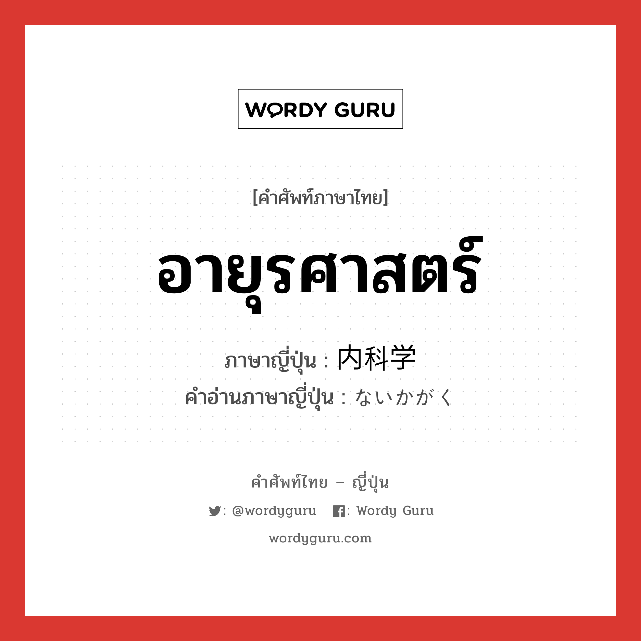 อายุรศาสตร์ ภาษาญี่ปุ่นคืออะไร, คำศัพท์ภาษาไทย - ญี่ปุ่น อายุรศาสตร์ ภาษาญี่ปุ่น 内科学 คำอ่านภาษาญี่ปุ่น ないかがく หมวด n หมวด n