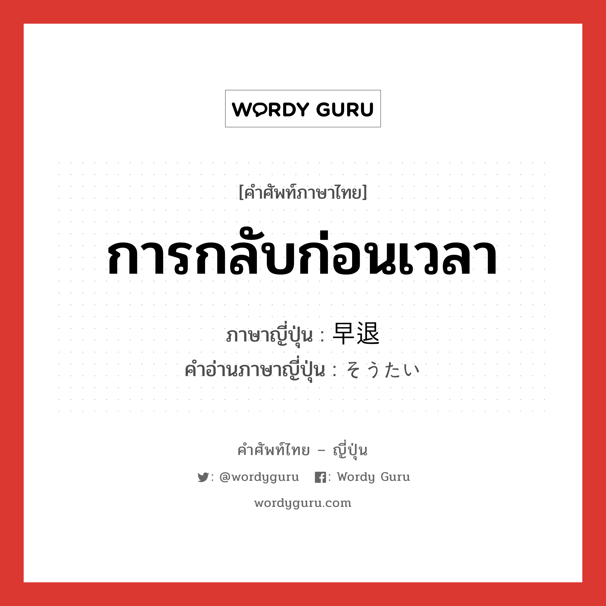 การกลับก่อนเวลา ภาษาญี่ปุ่นคืออะไร, คำศัพท์ภาษาไทย - ญี่ปุ่น การกลับก่อนเวลา ภาษาญี่ปุ่น 早退 คำอ่านภาษาญี่ปุ่น そうたい หมวด n หมวด n