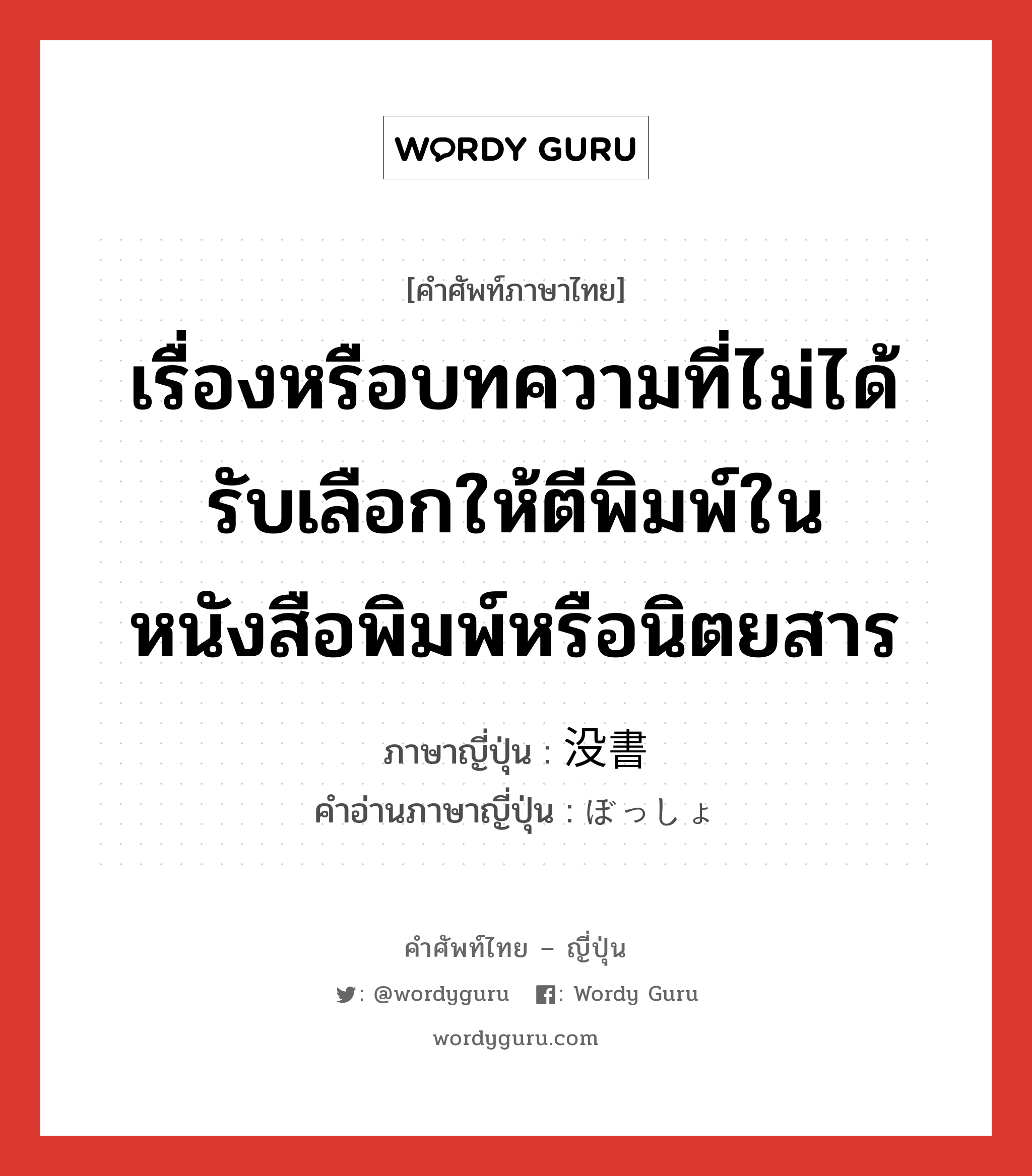 เรื่องหรือบทความที่ไม่ได้รับเลือกให้ตีพิมพ์ในหนังสือพิมพ์หรือนิตยสาร ภาษาญี่ปุ่นคืออะไร, คำศัพท์ภาษาไทย - ญี่ปุ่น เรื่องหรือบทความที่ไม่ได้รับเลือกให้ตีพิมพ์ในหนังสือพิมพ์หรือนิตยสาร ภาษาญี่ปุ่น 没書 คำอ่านภาษาญี่ปุ่น ぼっしょ หมวด n หมวด n