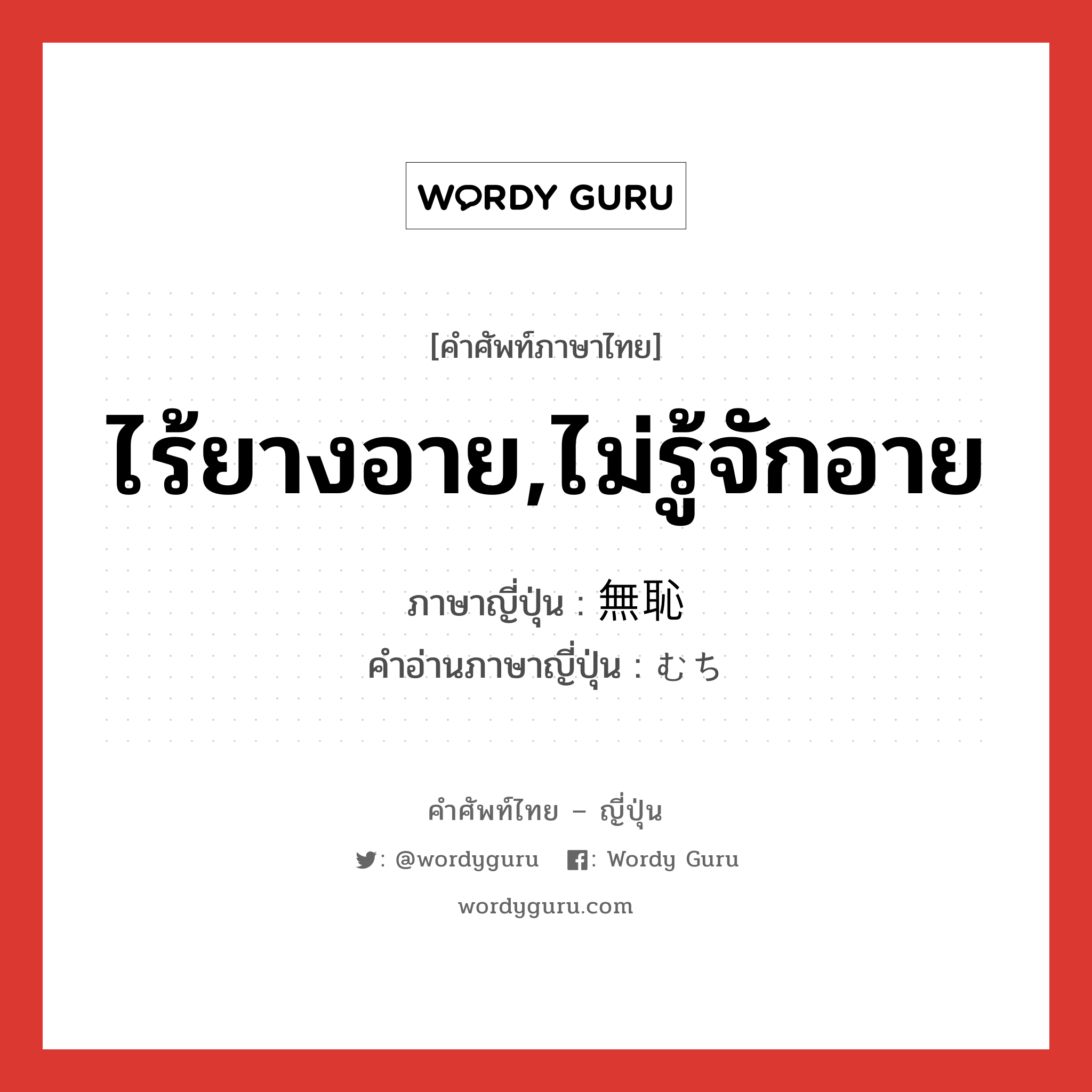 ไร้ยางอาย,ไม่รู้จักอาย ภาษาญี่ปุ่นคืออะไร, คำศัพท์ภาษาไทย - ญี่ปุ่น ไร้ยางอาย,ไม่รู้จักอาย ภาษาญี่ปุ่น 無恥 คำอ่านภาษาญี่ปุ่น むち หมวด adj-na หมวด adj-na