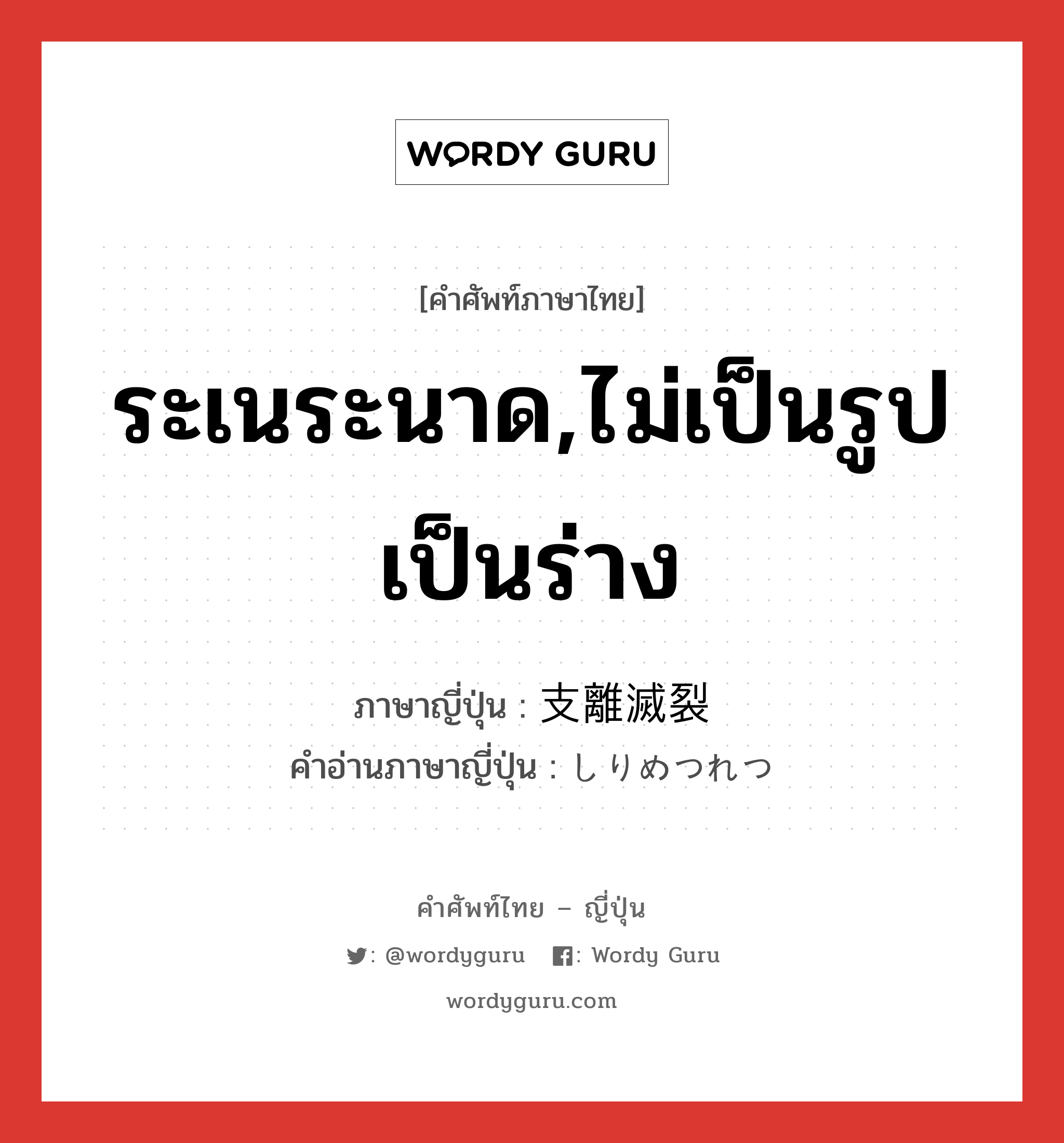 ระเนระนาด,ไม่เป็นรูปเป็นร่าง ภาษาญี่ปุ่นคืออะไร, คำศัพท์ภาษาไทย - ญี่ปุ่น ระเนระนาด,ไม่เป็นรูปเป็นร่าง ภาษาญี่ปุ่น 支離滅裂 คำอ่านภาษาญี่ปุ่น しりめつれつ หมวด adj-na หมวด adj-na