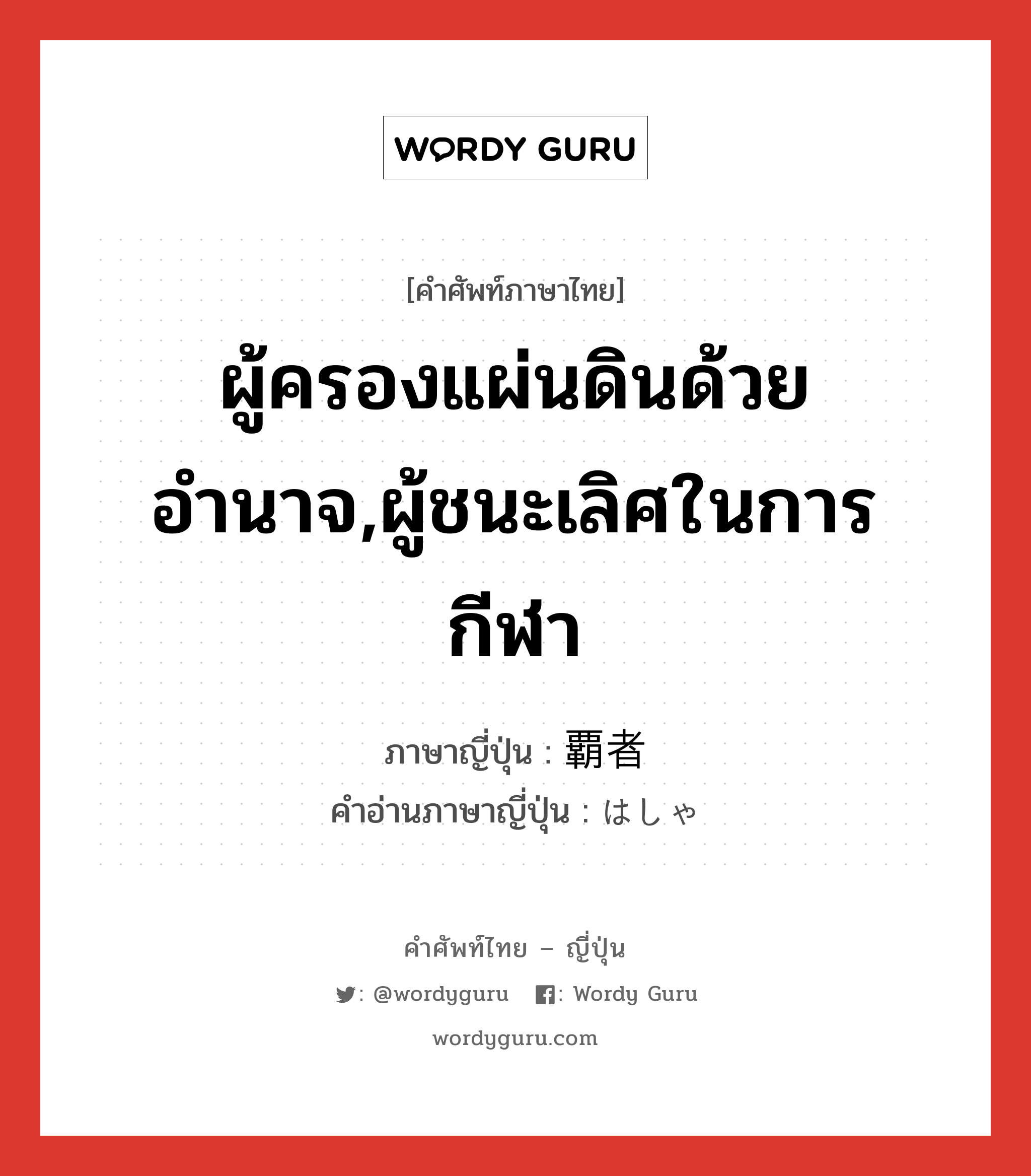 ผู้ครองแผ่นดินด้วยอำนาจ,ผู้ชนะเลิศในการกีฬา ภาษาญี่ปุ่นคืออะไร, คำศัพท์ภาษาไทย - ญี่ปุ่น ผู้ครองแผ่นดินด้วยอำนาจ,ผู้ชนะเลิศในการกีฬา ภาษาญี่ปุ่น 覇者 คำอ่านภาษาญี่ปุ่น はしゃ หมวด n หมวด n