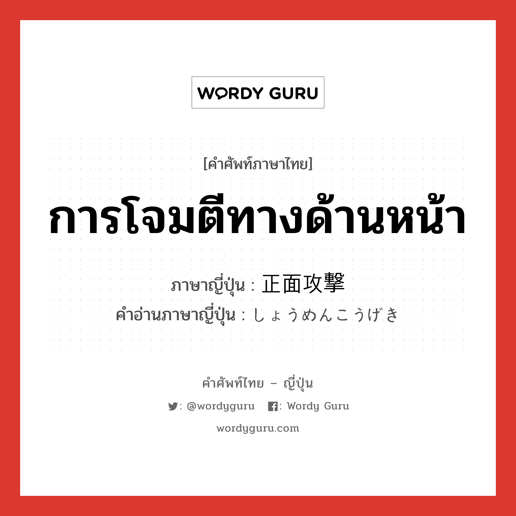 การโจมตีทางด้านหน้า ภาษาญี่ปุ่นคืออะไร, คำศัพท์ภาษาไทย - ญี่ปุ่น การโจมตีทางด้านหน้า ภาษาญี่ปุ่น 正面攻撃 คำอ่านภาษาญี่ปุ่น しょうめんこうげき หมวด n หมวด n