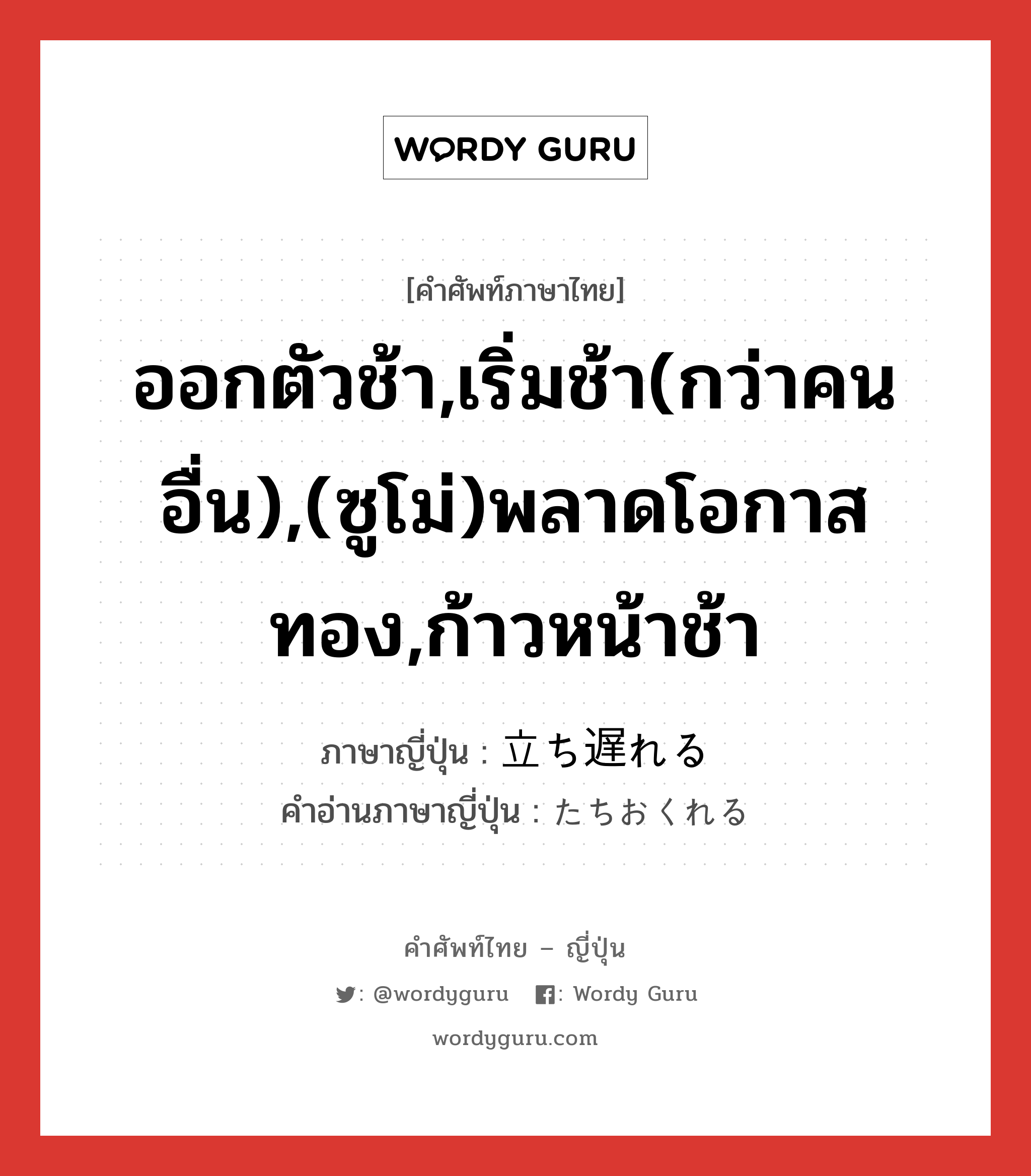 ออกตัวช้า,เริ่มช้า(กว่าคนอื่น),(ซูโม่)พลาดโอกาสทอง,ก้าวหน้าช้า ภาษาญี่ปุ่นคืออะไร, คำศัพท์ภาษาไทย - ญี่ปุ่น ออกตัวช้า,เริ่มช้า(กว่าคนอื่น),(ซูโม่)พลาดโอกาสทอง,ก้าวหน้าช้า ภาษาญี่ปุ่น 立ち遅れる คำอ่านภาษาญี่ปุ่น たちおくれる หมวด v1 หมวด v1