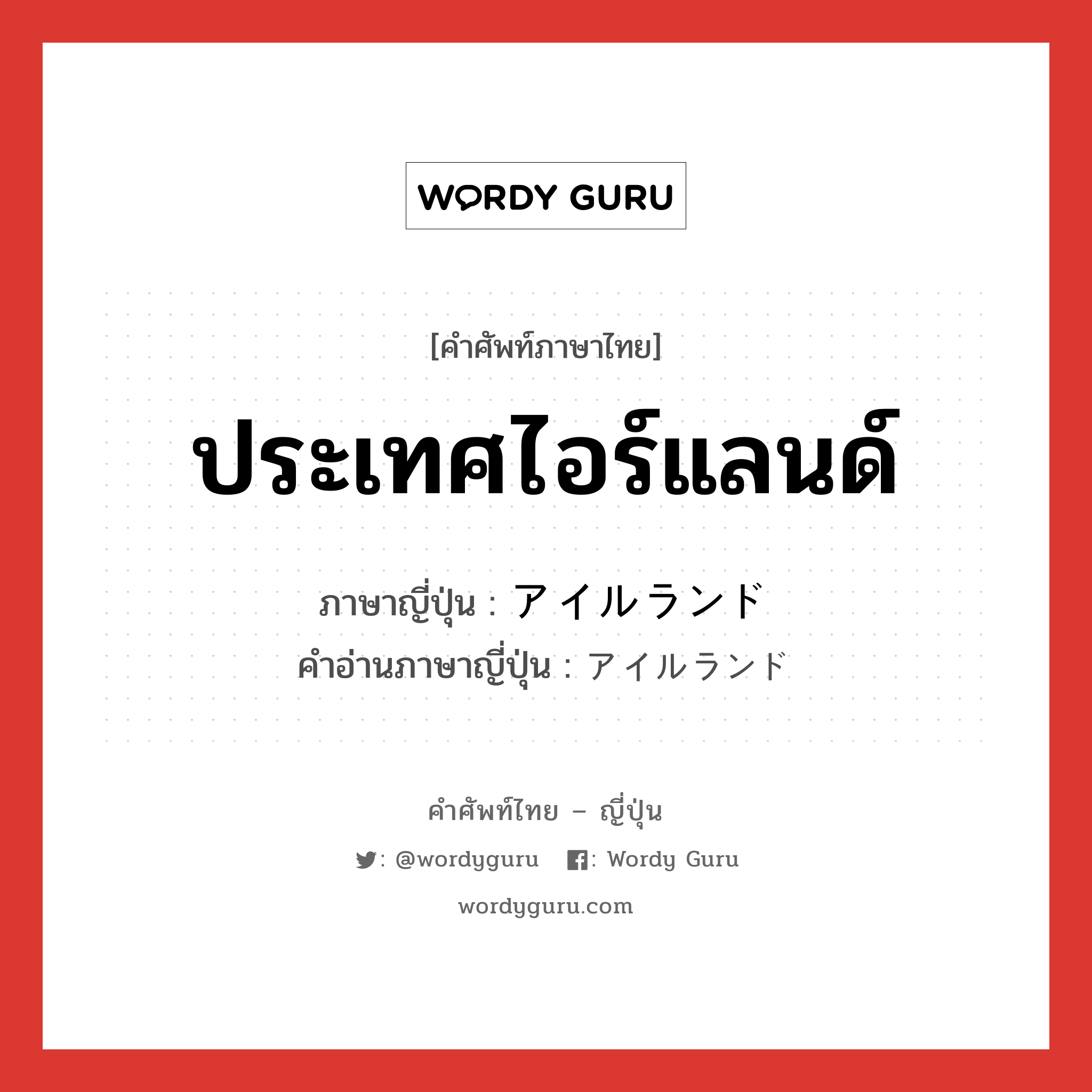 ประเทศไอร์แลนด์ ภาษาญี่ปุ่นคืออะไร, คำศัพท์ภาษาไทย - ญี่ปุ่น ประเทศไอร์แลนด์ ภาษาญี่ปุ่น アイルランド คำอ่านภาษาญี่ปุ่น アイルランド หมวด n หมวด n