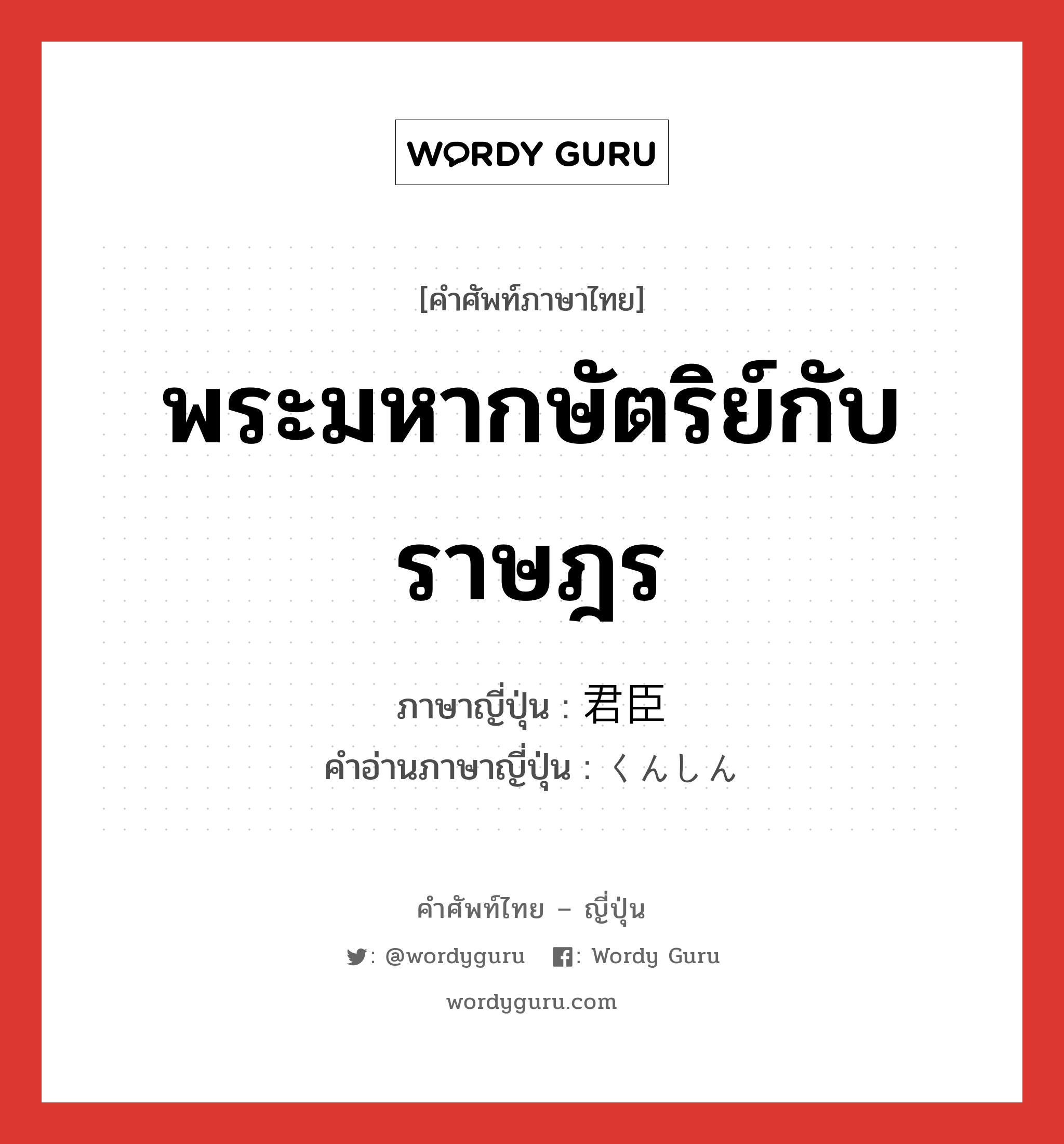 พระมหากษัตริย์กับราษฎร ภาษาญี่ปุ่นคืออะไร, คำศัพท์ภาษาไทย - ญี่ปุ่น พระมหากษัตริย์กับราษฎร ภาษาญี่ปุ่น 君臣 คำอ่านภาษาญี่ปุ่น くんしん หมวด n หมวด n