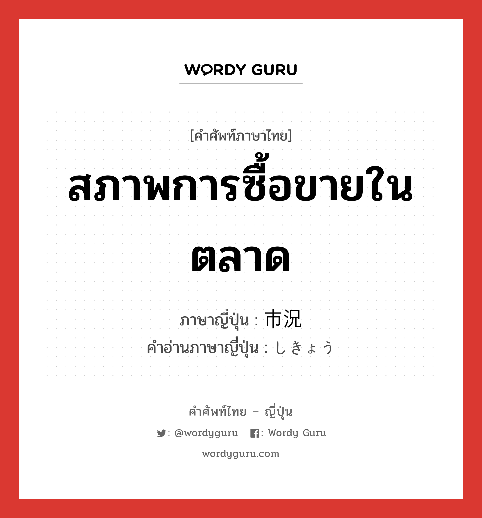 สภาพการซื้อขายในตลาด ภาษาญี่ปุ่นคืออะไร, คำศัพท์ภาษาไทย - ญี่ปุ่น สภาพการซื้อขายในตลาด ภาษาญี่ปุ่น 市況 คำอ่านภาษาญี่ปุ่น しきょう หมวด n หมวด n