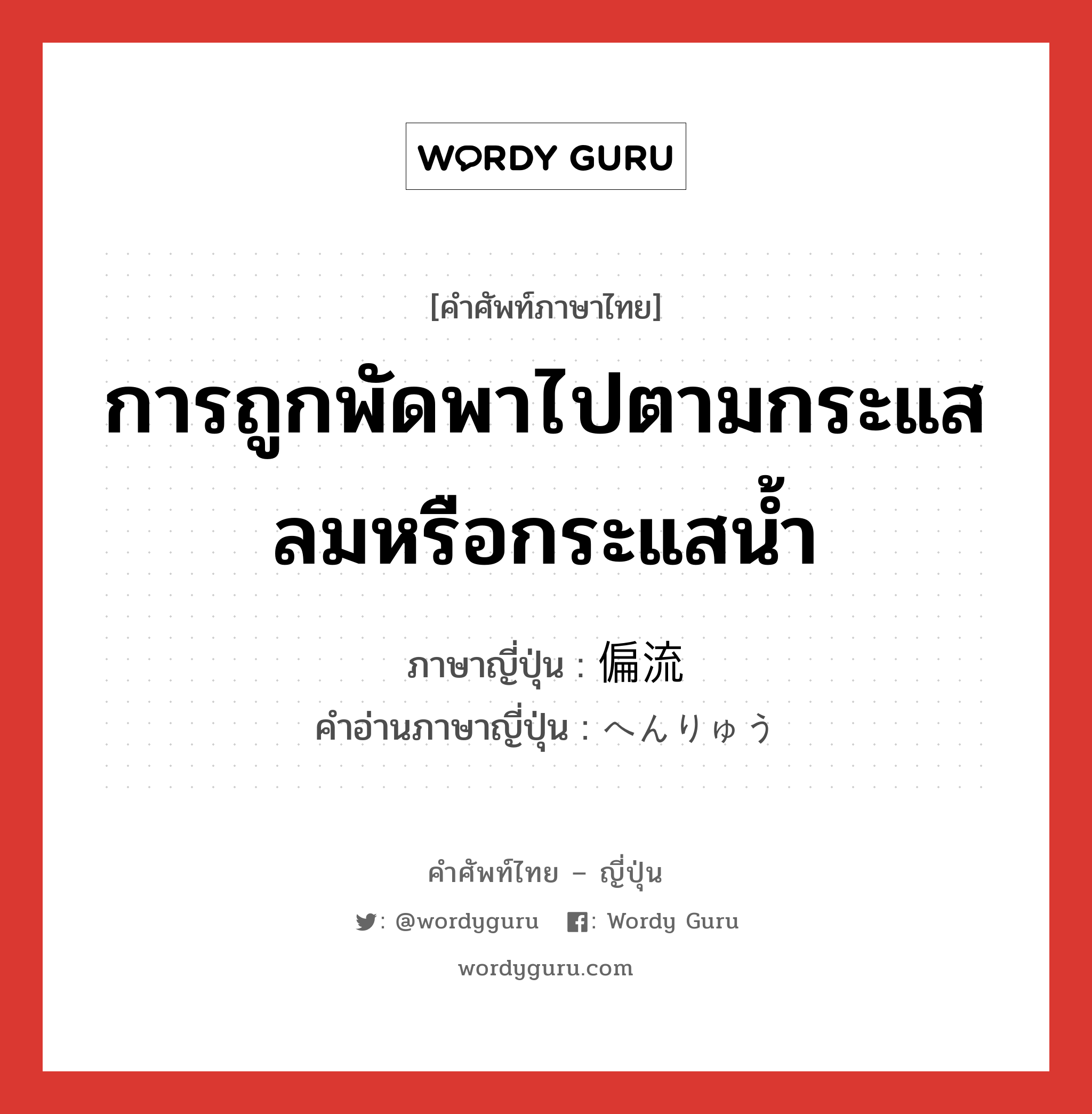 การถูกพัดพาไปตามกระแสลมหรือกระแสน้ำ ภาษาญี่ปุ่นคืออะไร, คำศัพท์ภาษาไทย - ญี่ปุ่น การถูกพัดพาไปตามกระแสลมหรือกระแสน้ำ ภาษาญี่ปุ่น 偏流 คำอ่านภาษาญี่ปุ่น へんりゅう หมวด n หมวด n