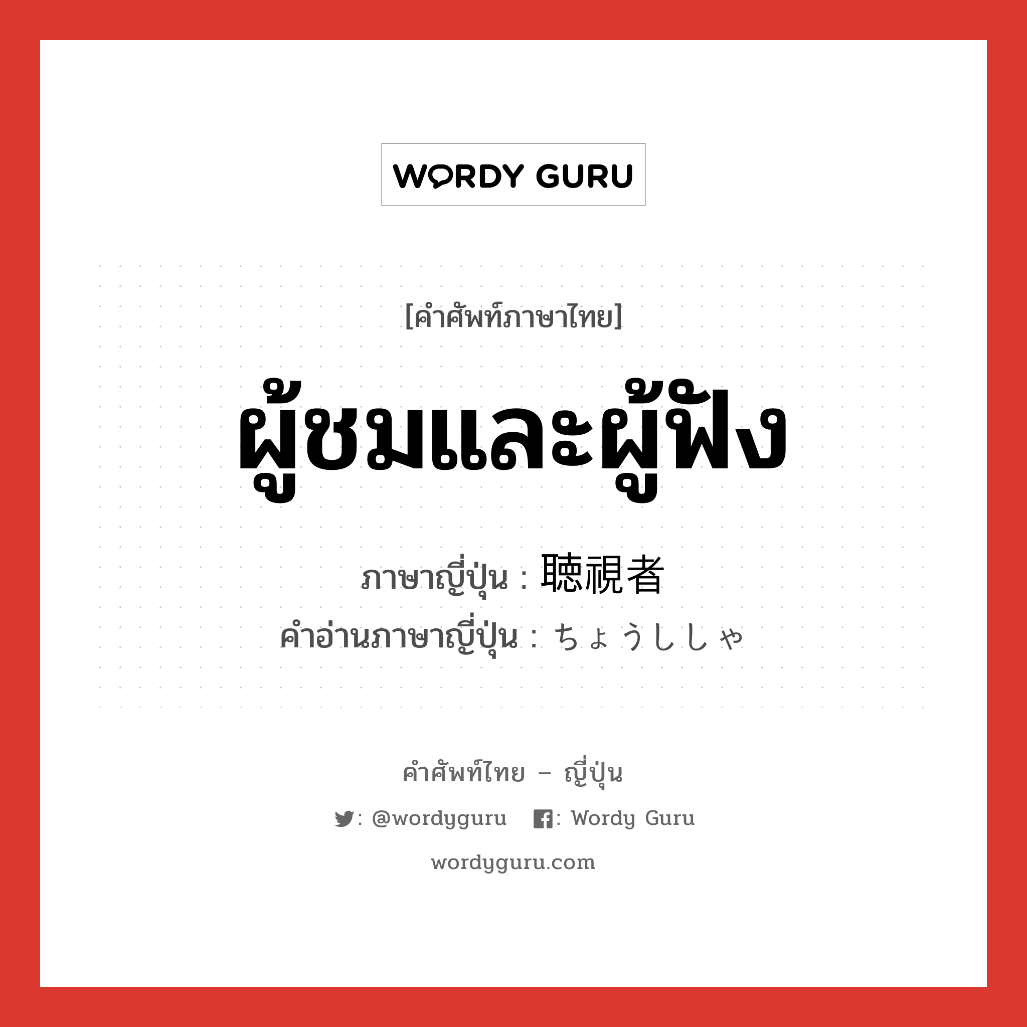 ผู้ชมและผู้ฟัง ภาษาญี่ปุ่นคืออะไร, คำศัพท์ภาษาไทย - ญี่ปุ่น ผู้ชมและผู้ฟัง ภาษาญี่ปุ่น 聴視者 คำอ่านภาษาญี่ปุ่น ちょうししゃ หมวด n หมวด n