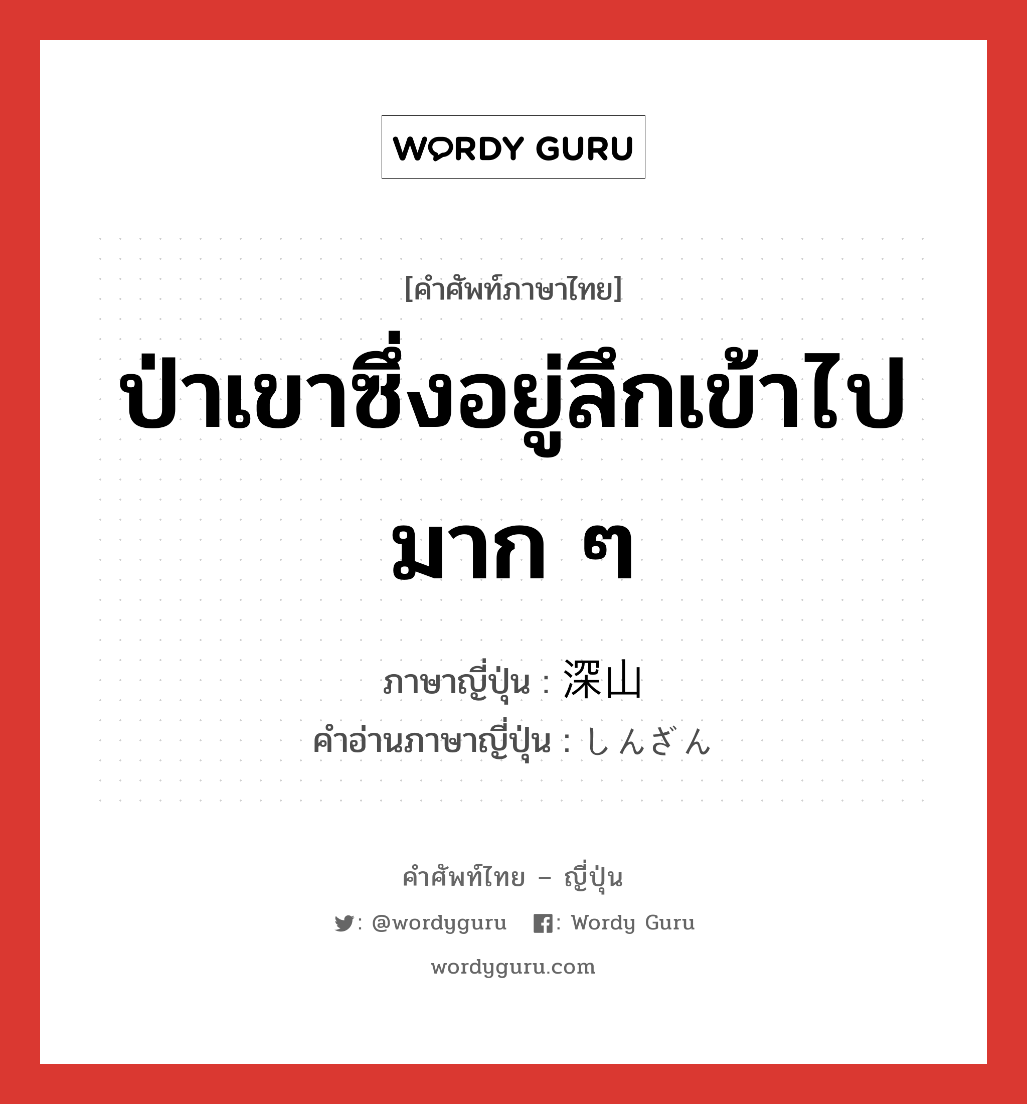 ป่าเขาซึ่งอยู่ลึกเข้าไปมาก ๆ ภาษาญี่ปุ่นคืออะไร, คำศัพท์ภาษาไทย - ญี่ปุ่น ป่าเขาซึ่งอยู่ลึกเข้าไปมาก ๆ ภาษาญี่ปุ่น 深山 คำอ่านภาษาญี่ปุ่น しんざん หมวด n หมวด n