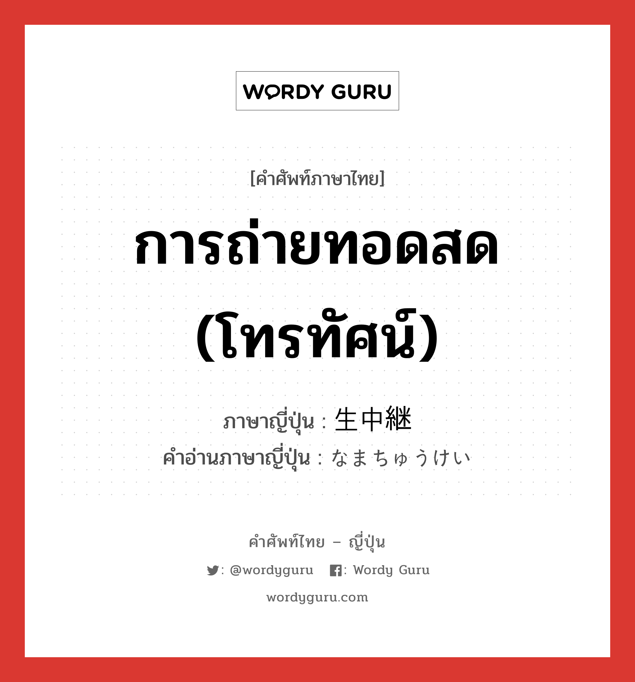 การถ่ายทอดสด (โทรทัศน์) ภาษาญี่ปุ่นคืออะไร, คำศัพท์ภาษาไทย - ญี่ปุ่น การถ่ายทอดสด (โทรทัศน์) ภาษาญี่ปุ่น 生中継 คำอ่านภาษาญี่ปุ่น なまちゅうけい หมวด n หมวด n