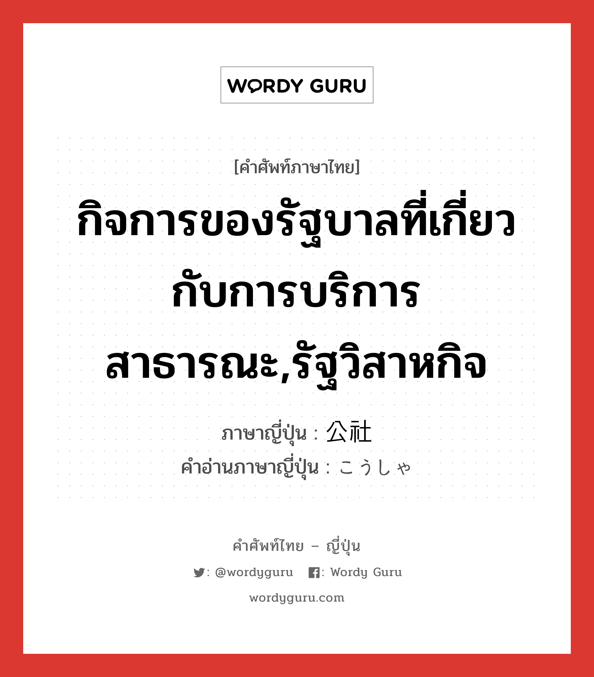 กิจการของรัฐบาลที่เกี่ยวกับการบริการสาธารณะ,รัฐวิสาหกิจ ภาษาญี่ปุ่นคืออะไร, คำศัพท์ภาษาไทย - ญี่ปุ่น กิจการของรัฐบาลที่เกี่ยวกับการบริการสาธารณะ,รัฐวิสาหกิจ ภาษาญี่ปุ่น 公社 คำอ่านภาษาญี่ปุ่น こうしゃ หมวด n หมวด n