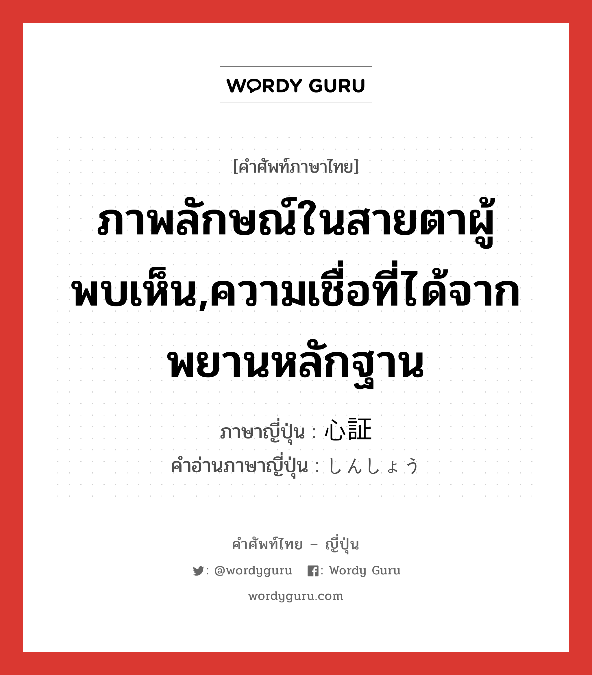 ภาพลักษณ์ในสายตาผู้พบเห็น,ความเชื่อที่ได้จากพยานหลักฐาน ภาษาญี่ปุ่นคืออะไร, คำศัพท์ภาษาไทย - ญี่ปุ่น ภาพลักษณ์ในสายตาผู้พบเห็น,ความเชื่อที่ได้จากพยานหลักฐาน ภาษาญี่ปุ่น 心証 คำอ่านภาษาญี่ปุ่น しんしょう หมวด n หมวด n