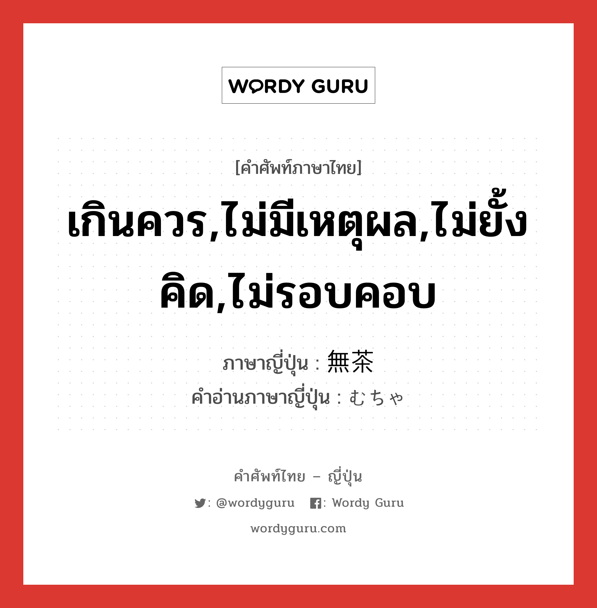 เกินควร,ไม่มีเหตุผล,ไม่ยั้งคิด,ไม่รอบคอบ ภาษาญี่ปุ่นคืออะไร, คำศัพท์ภาษาไทย - ญี่ปุ่น เกินควร,ไม่มีเหตุผล,ไม่ยั้งคิด,ไม่รอบคอบ ภาษาญี่ปุ่น 無茶 คำอ่านภาษาญี่ปุ่น むちゃ หมวด adj-na หมวด adj-na