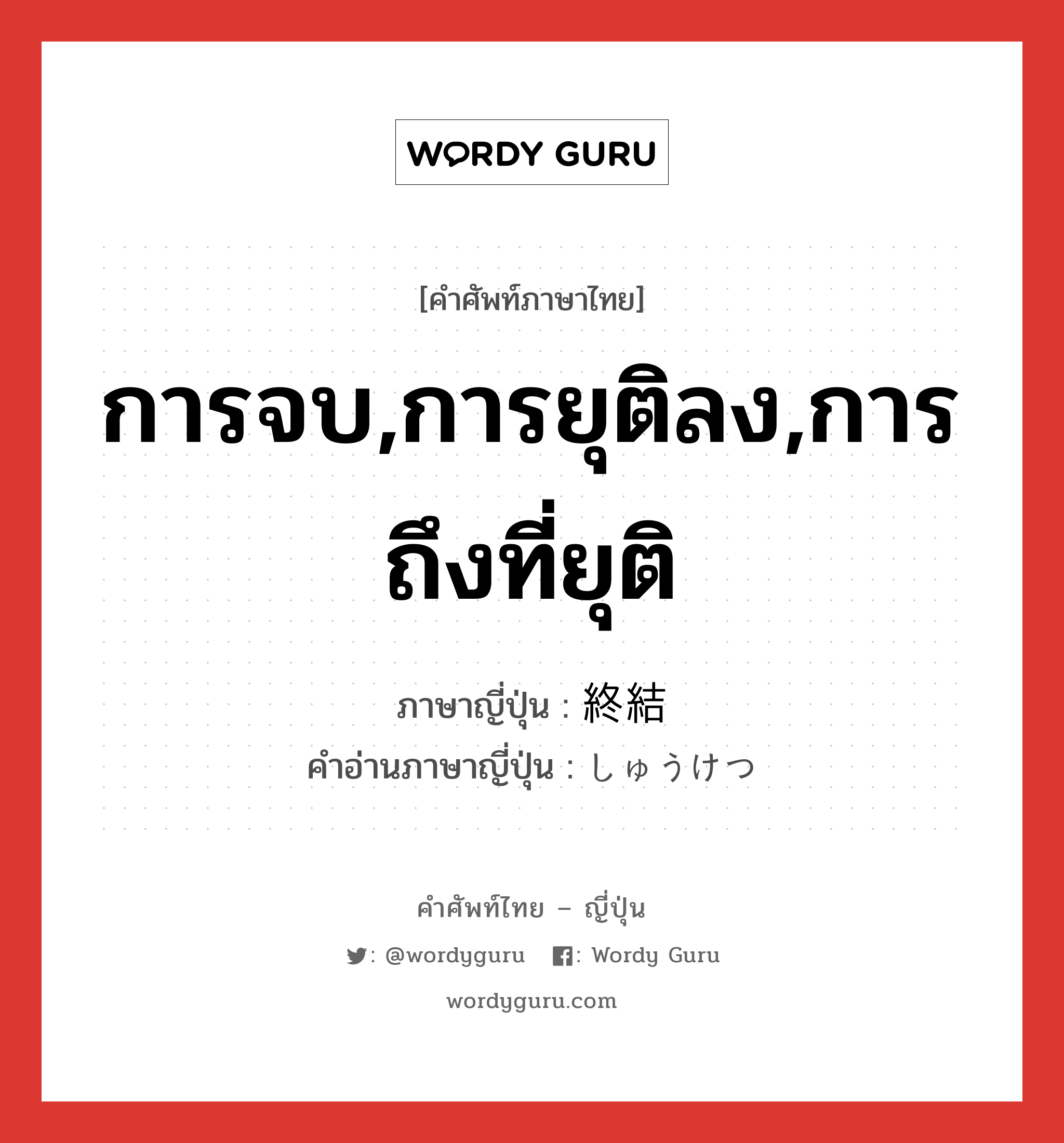 การจบ,การยุติลง,การถึงที่ยุติ ภาษาญี่ปุ่นคืออะไร, คำศัพท์ภาษาไทย - ญี่ปุ่น การจบ,การยุติลง,การถึงที่ยุติ ภาษาญี่ปุ่น 終結 คำอ่านภาษาญี่ปุ่น しゅうけつ หมวด n หมวด n