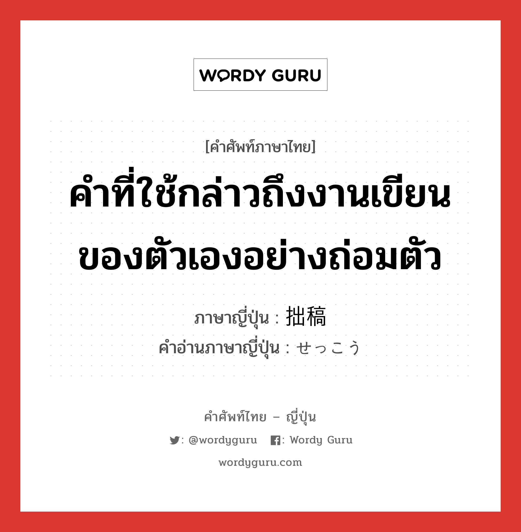 คำที่ใช้กล่าวถึงงานเขียนของตัวเองอย่างถ่อมตัว ภาษาญี่ปุ่นคืออะไร, คำศัพท์ภาษาไทย - ญี่ปุ่น คำที่ใช้กล่าวถึงงานเขียนของตัวเองอย่างถ่อมตัว ภาษาญี่ปุ่น 拙稿 คำอ่านภาษาญี่ปุ่น せっこう หมวด n หมวด n