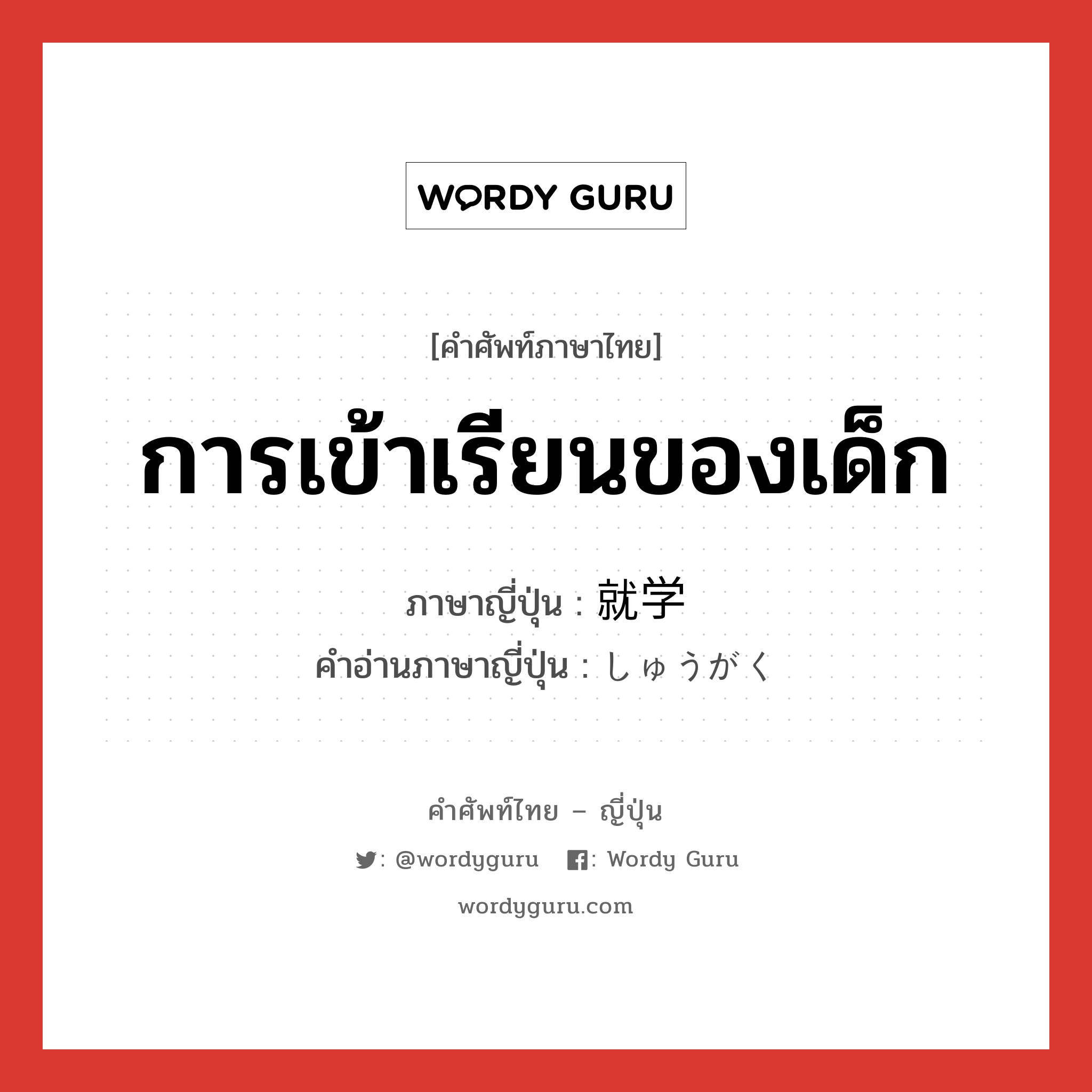 การเข้าเรียนของเด็ก ภาษาญี่ปุ่นคืออะไร, คำศัพท์ภาษาไทย - ญี่ปุ่น การเข้าเรียนของเด็ก ภาษาญี่ปุ่น 就学 คำอ่านภาษาญี่ปุ่น しゅうがく หมวด n หมวด n