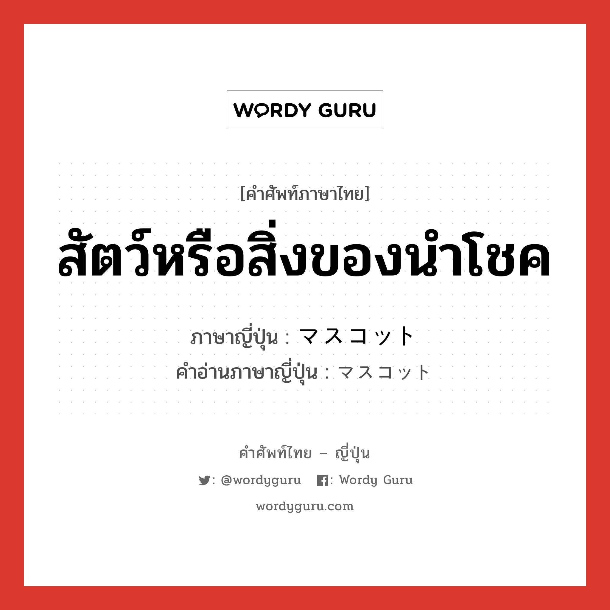 สัตว์หรือสิ่งของนำโชค ภาษาญี่ปุ่นคืออะไร, คำศัพท์ภาษาไทย - ญี่ปุ่น สัตว์หรือสิ่งของนำโชค ภาษาญี่ปุ่น マスコット คำอ่านภาษาญี่ปุ่น マスコット หมวด n หมวด n