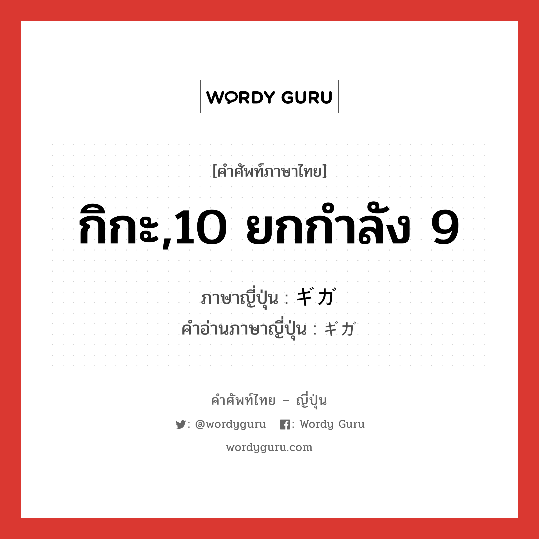 กิกะ,10 ยกกำลัง 9 ภาษาญี่ปุ่นคืออะไร, คำศัพท์ภาษาไทย - ญี่ปุ่น กิกะ,10 ยกกำลัง 9 ภาษาญี่ปุ่น ギガ คำอ่านภาษาญี่ปุ่น ギガ หมวด n หมวด n