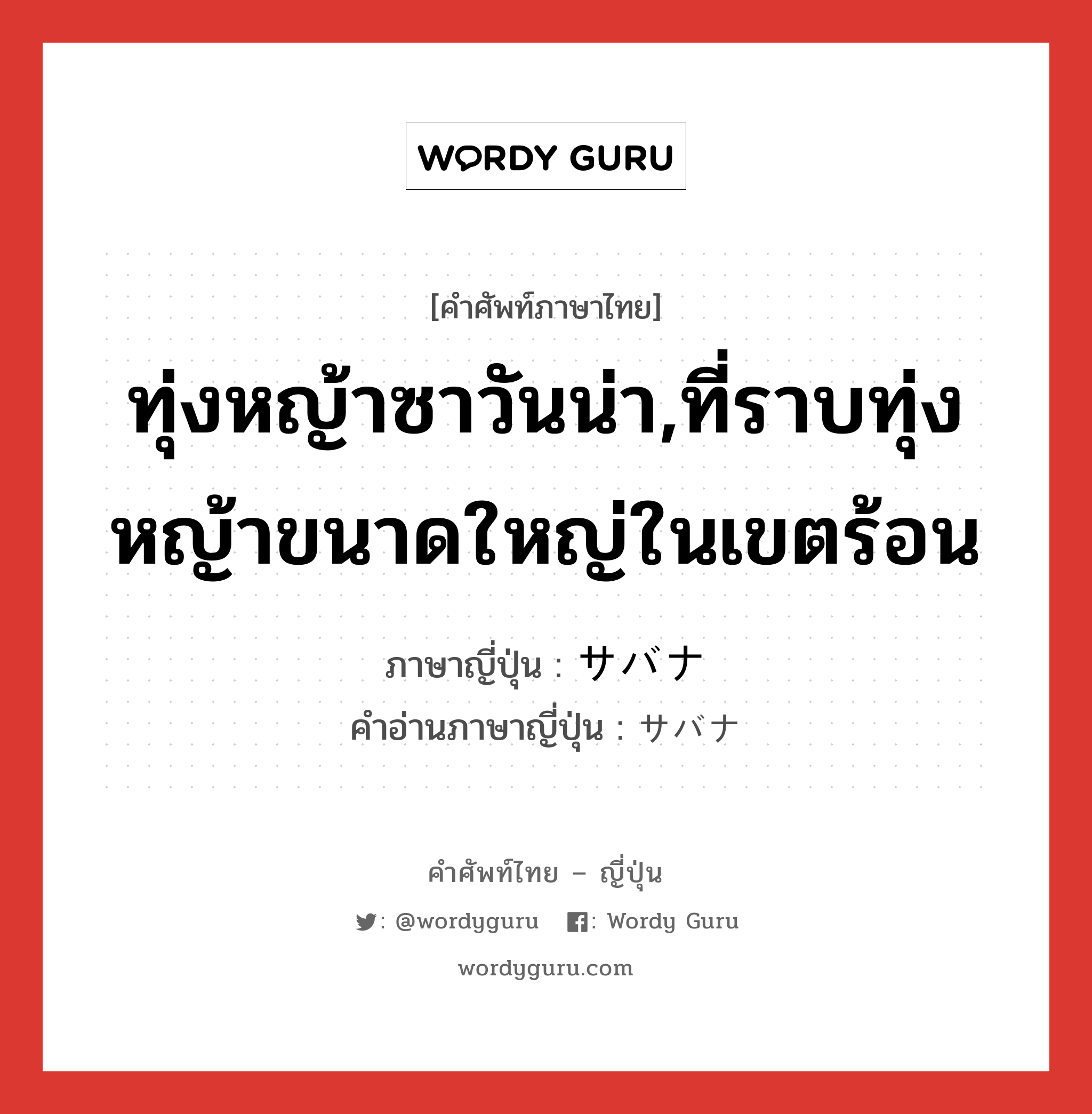 ทุ่งหญ้าซาวันน่า,ที่ราบทุ่งหญ้าขนาดใหญ่ในเขตร้อน ภาษาญี่ปุ่นคืออะไร, คำศัพท์ภาษาไทย - ญี่ปุ่น ทุ่งหญ้าซาวันน่า,ที่ราบทุ่งหญ้าขนาดใหญ่ในเขตร้อน ภาษาญี่ปุ่น サバナ คำอ่านภาษาญี่ปุ่น サバナ หมวด n หมวด n