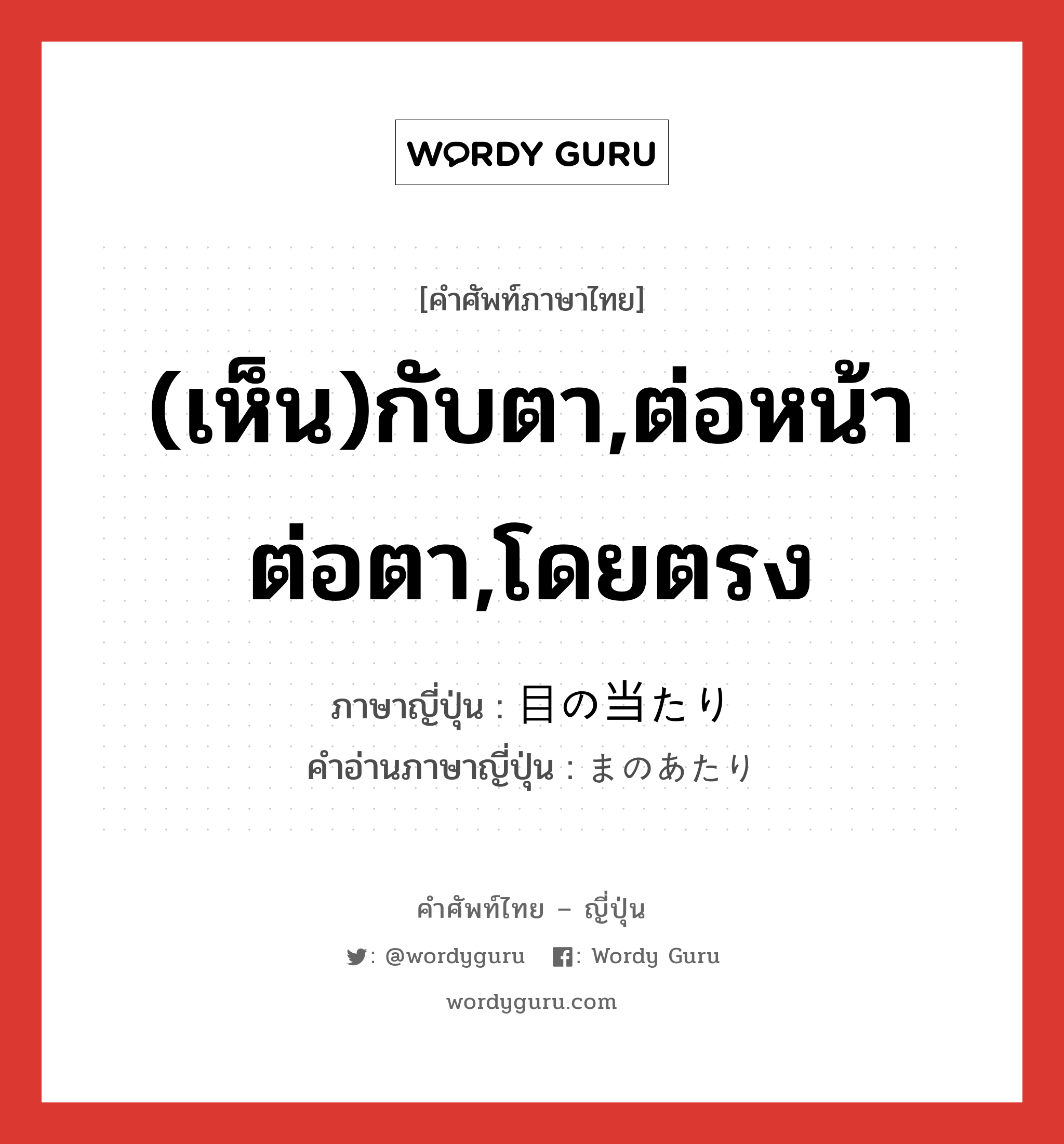 (เห็น)กับตา,ต่อหน้าต่อตา,โดยตรง ภาษาญี่ปุ่นคืออะไร, คำศัพท์ภาษาไทย - ญี่ปุ่น (เห็น)กับตา,ต่อหน้าต่อตา,โดยตรง ภาษาญี่ปุ่น 目の当たり คำอ่านภาษาญี่ปุ่น まのあたり หมวด adv หมวด adv