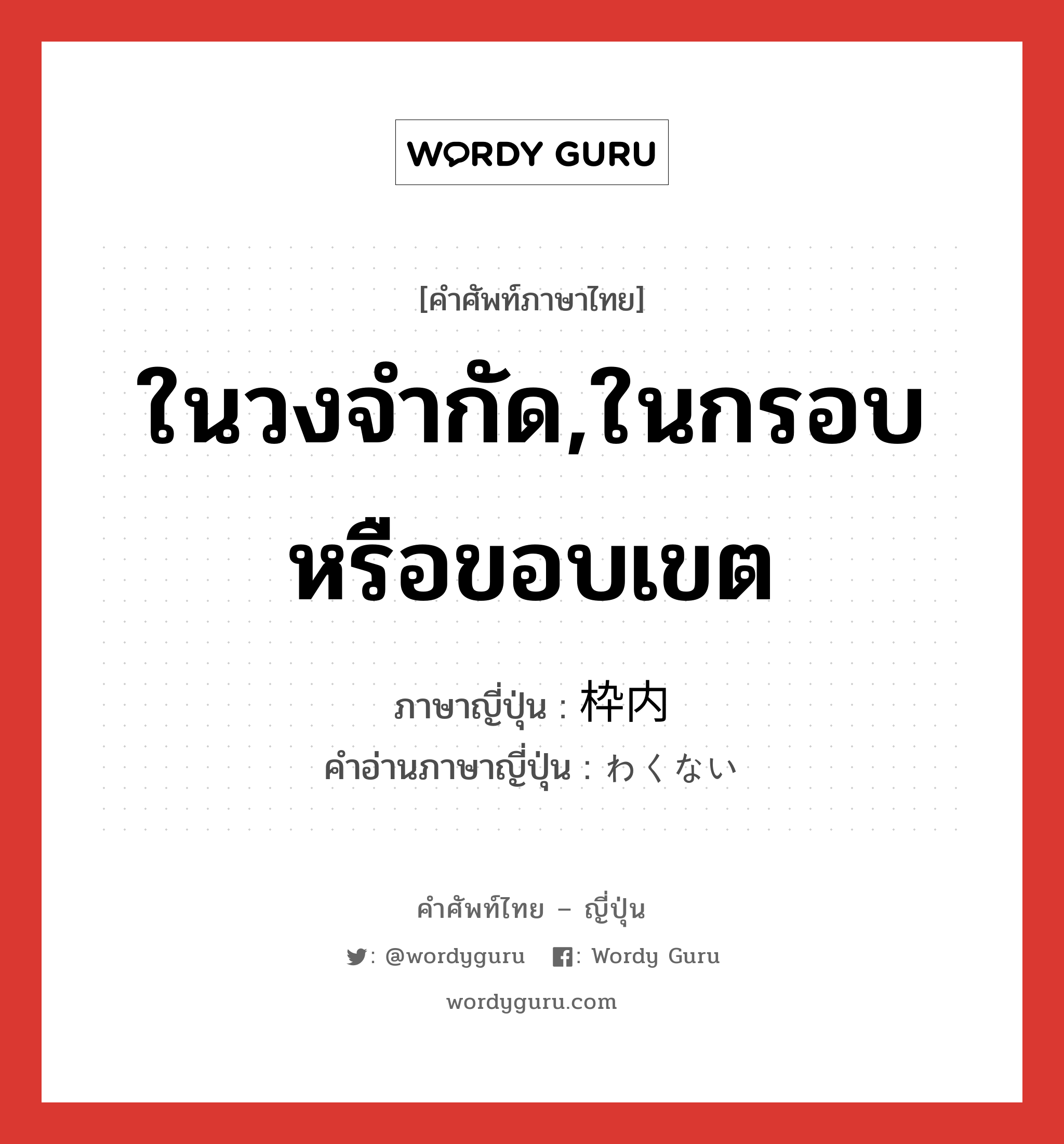 ในวงจำกัด,ในกรอบหรือขอบเขต ภาษาญี่ปุ่นคืออะไร, คำศัพท์ภาษาไทย - ญี่ปุ่น ในวงจำกัด,ในกรอบหรือขอบเขต ภาษาญี่ปุ่น 枠内 คำอ่านภาษาญี่ปุ่น わくない หมวด n หมวด n