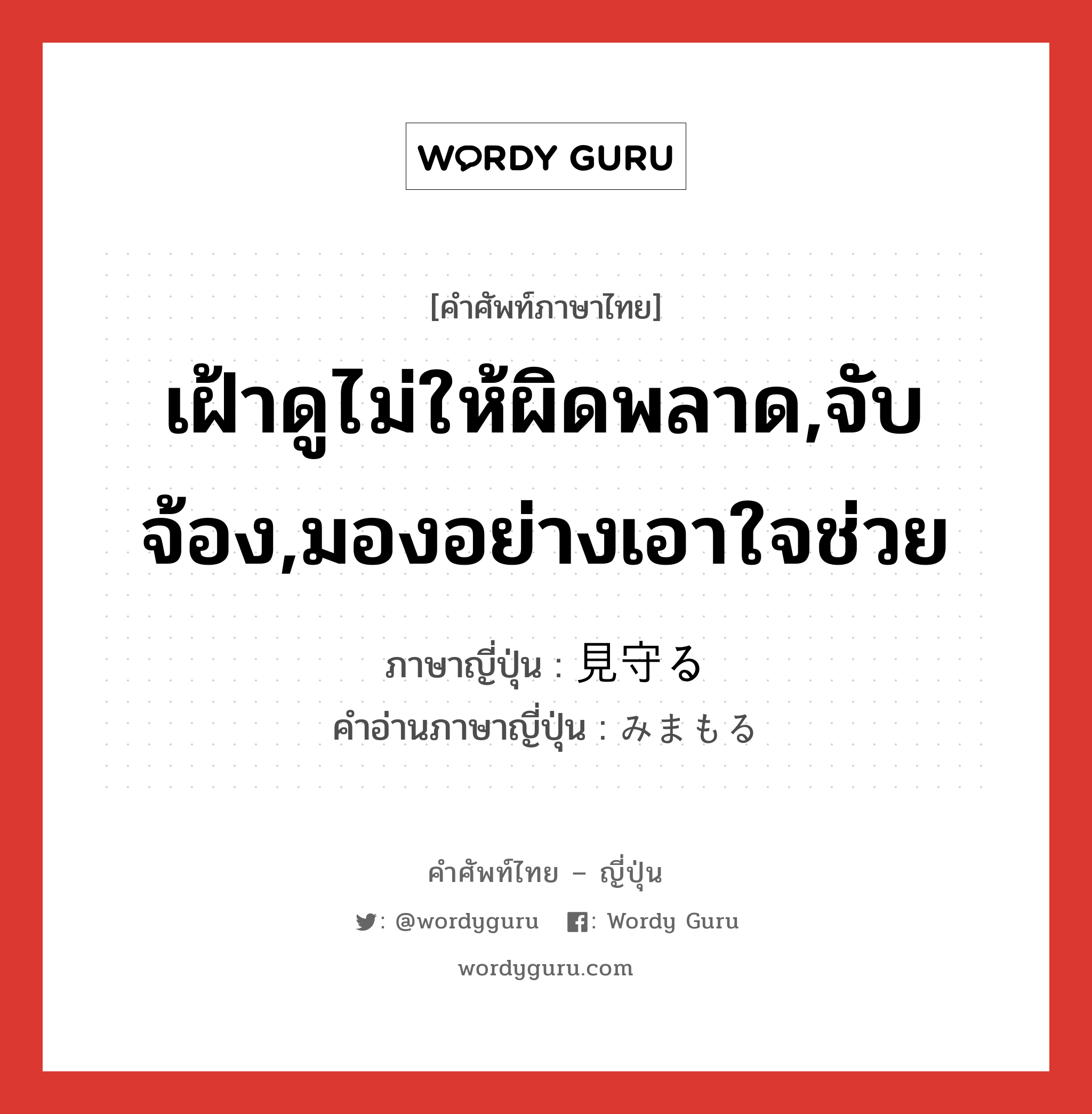 เฝ้าดูไม่ให้ผิดพลาด,จับจ้อง,มองอย่างเอาใจช่วย ภาษาญี่ปุ่นคืออะไร, คำศัพท์ภาษาไทย - ญี่ปุ่น เฝ้าดูไม่ให้ผิดพลาด,จับจ้อง,มองอย่างเอาใจช่วย ภาษาญี่ปุ่น 見守る คำอ่านภาษาญี่ปุ่น みまもる หมวด v5r หมวด v5r