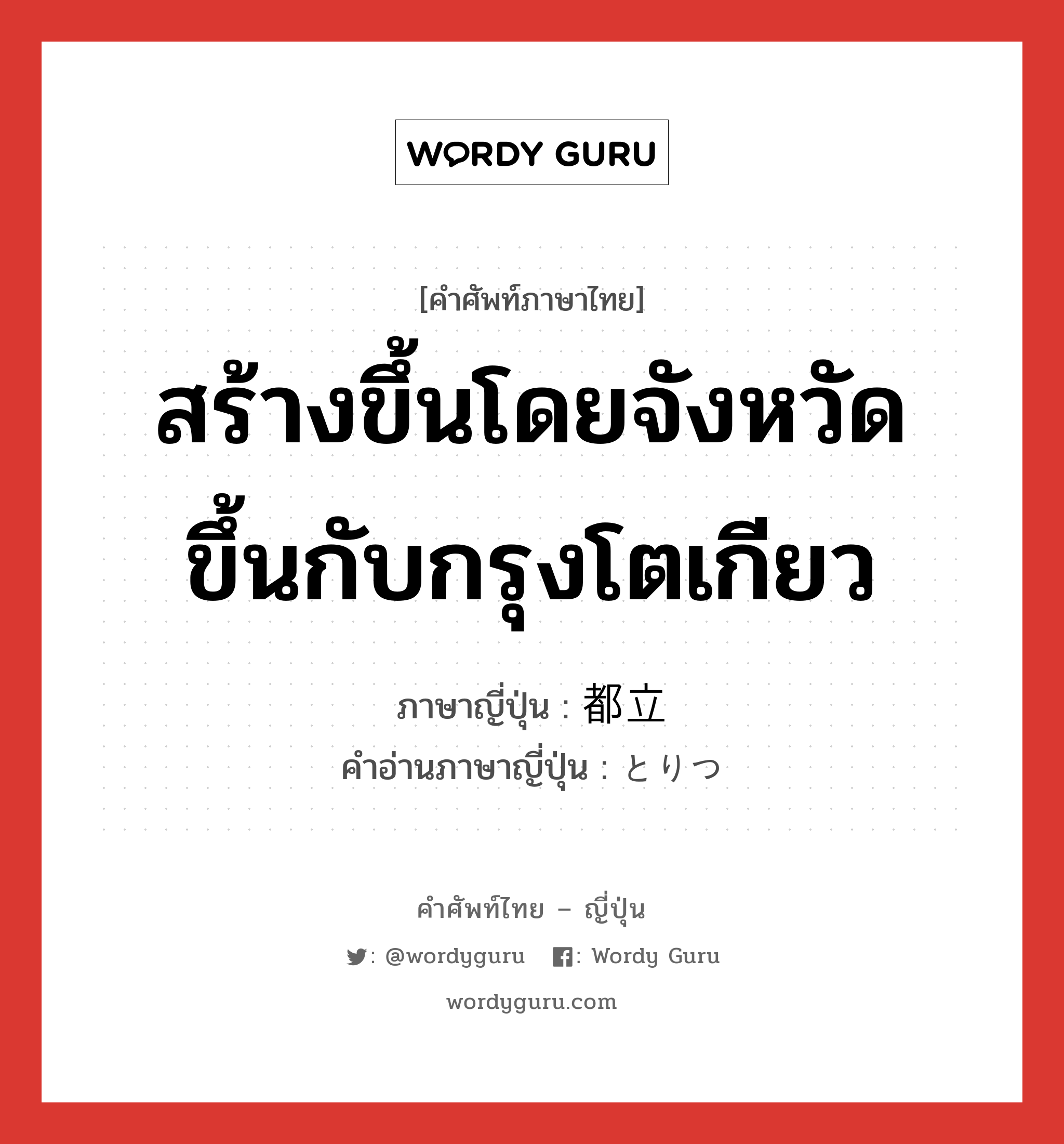 สร้างขึ้นโดยจังหวัด ขึ้นกับกรุงโตเกียว ภาษาญี่ปุ่นคืออะไร, คำศัพท์ภาษาไทย - ญี่ปุ่น สร้างขึ้นโดยจังหวัด ขึ้นกับกรุงโตเกียว ภาษาญี่ปุ่น 都立 คำอ่านภาษาญี่ปุ่น とりつ หมวด n หมวด n