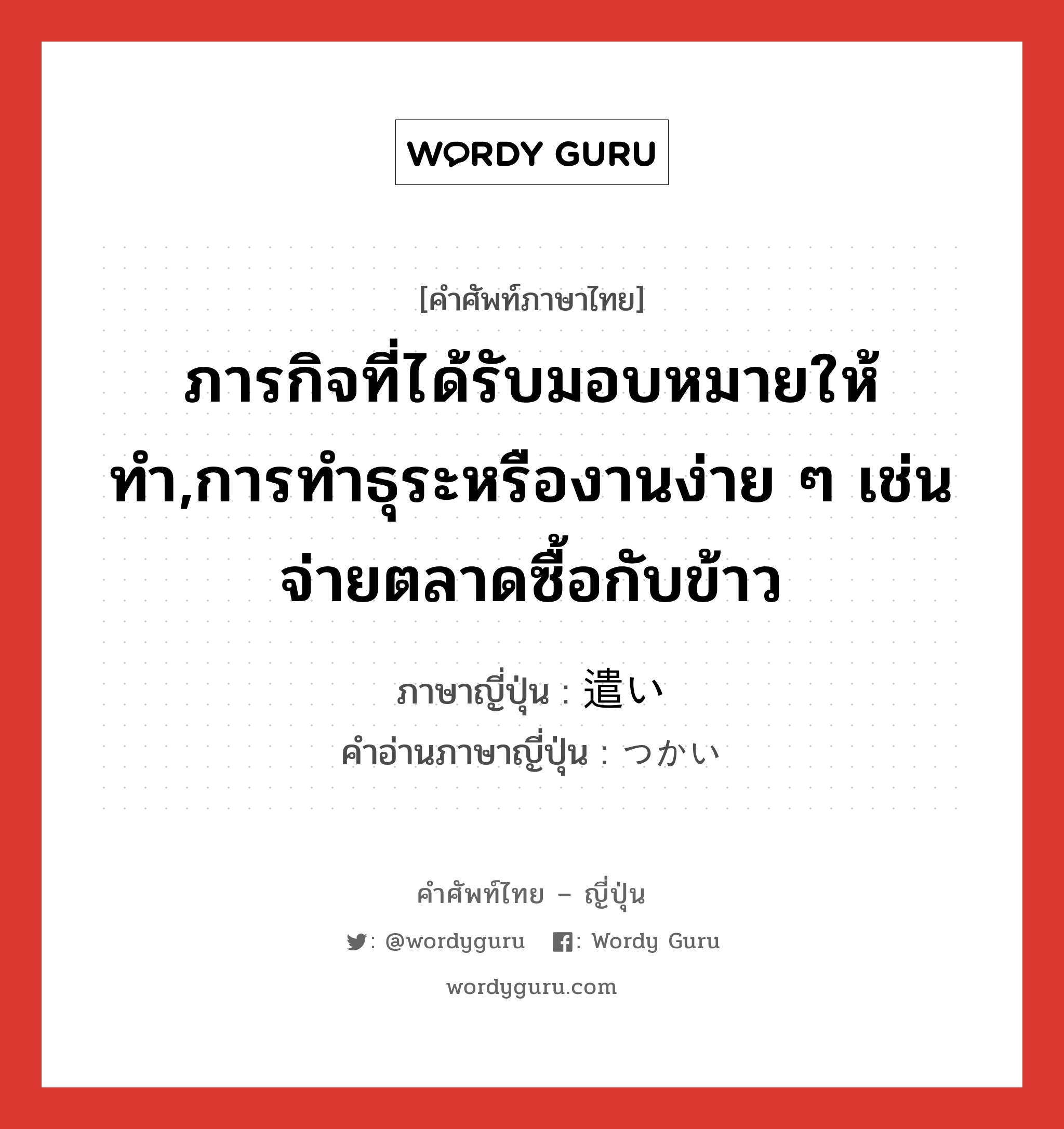 ภารกิจที่ได้รับมอบหมายให้ทำ,การทำธุระหรืองานง่าย ๆ เช่น จ่ายตลาดซื้อกับข้าว ภาษาญี่ปุ่นคืออะไร, คำศัพท์ภาษาไทย - ญี่ปุ่น ภารกิจที่ได้รับมอบหมายให้ทำ,การทำธุระหรืองานง่าย ๆ เช่น จ่ายตลาดซื้อกับข้าว ภาษาญี่ปุ่น 遣い คำอ่านภาษาญี่ปุ่น つかい หมวด n หมวด n