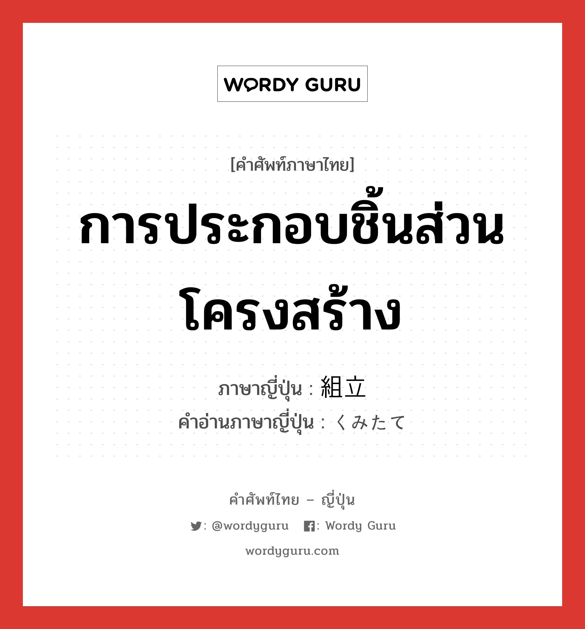 การประกอบชิ้นส่วนโครงสร้าง ภาษาญี่ปุ่นคืออะไร, คำศัพท์ภาษาไทย - ญี่ปุ่น การประกอบชิ้นส่วนโครงสร้าง ภาษาญี่ปุ่น 組立 คำอ่านภาษาญี่ปุ่น くみたて หมวด n หมวด n