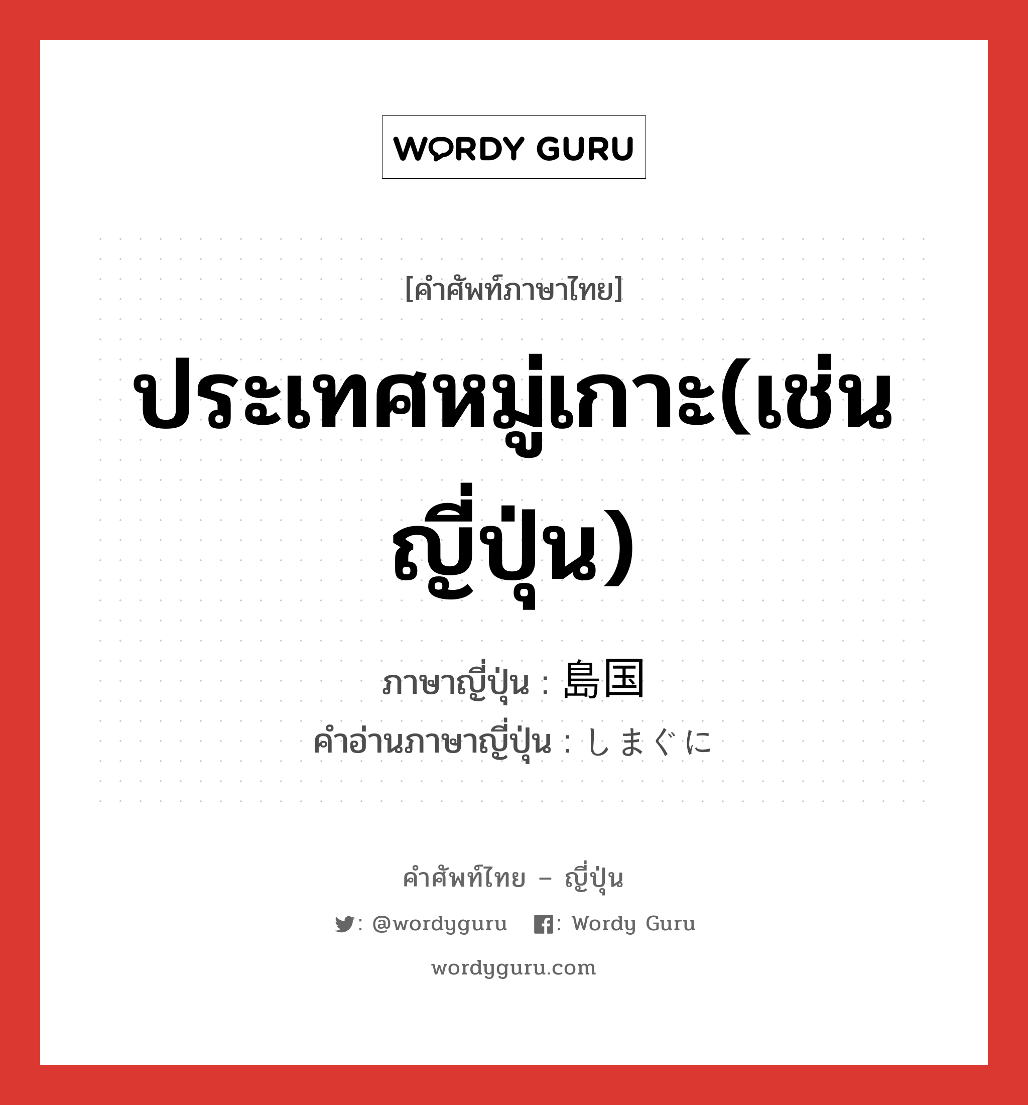 ประเทศหมู่เกาะ(เช่นญี่ปุ่น) ภาษาญี่ปุ่นคืออะไร, คำศัพท์ภาษาไทย - ญี่ปุ่น ประเทศหมู่เกาะ(เช่นญี่ปุ่น) ภาษาญี่ปุ่น 島国 คำอ่านภาษาญี่ปุ่น しまぐに หมวด n หมวด n