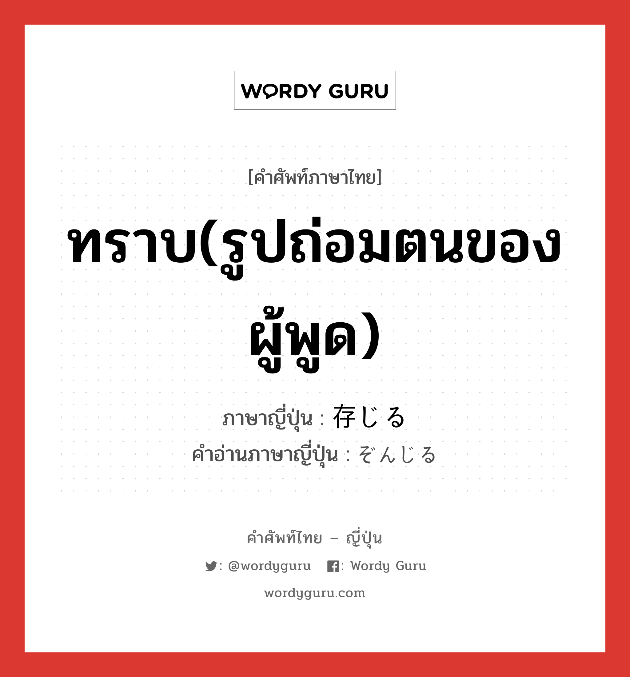 ทราบ(รูปถ่อมตนของผู้พูด) ภาษาญี่ปุ่นคืออะไร, คำศัพท์ภาษาไทย - ญี่ปุ่น ทราบ(รูปถ่อมตนของผู้พูด) ภาษาญี่ปุ่น 存じる คำอ่านภาษาญี่ปุ่น ぞんじる หมวด v1 หมวด v1