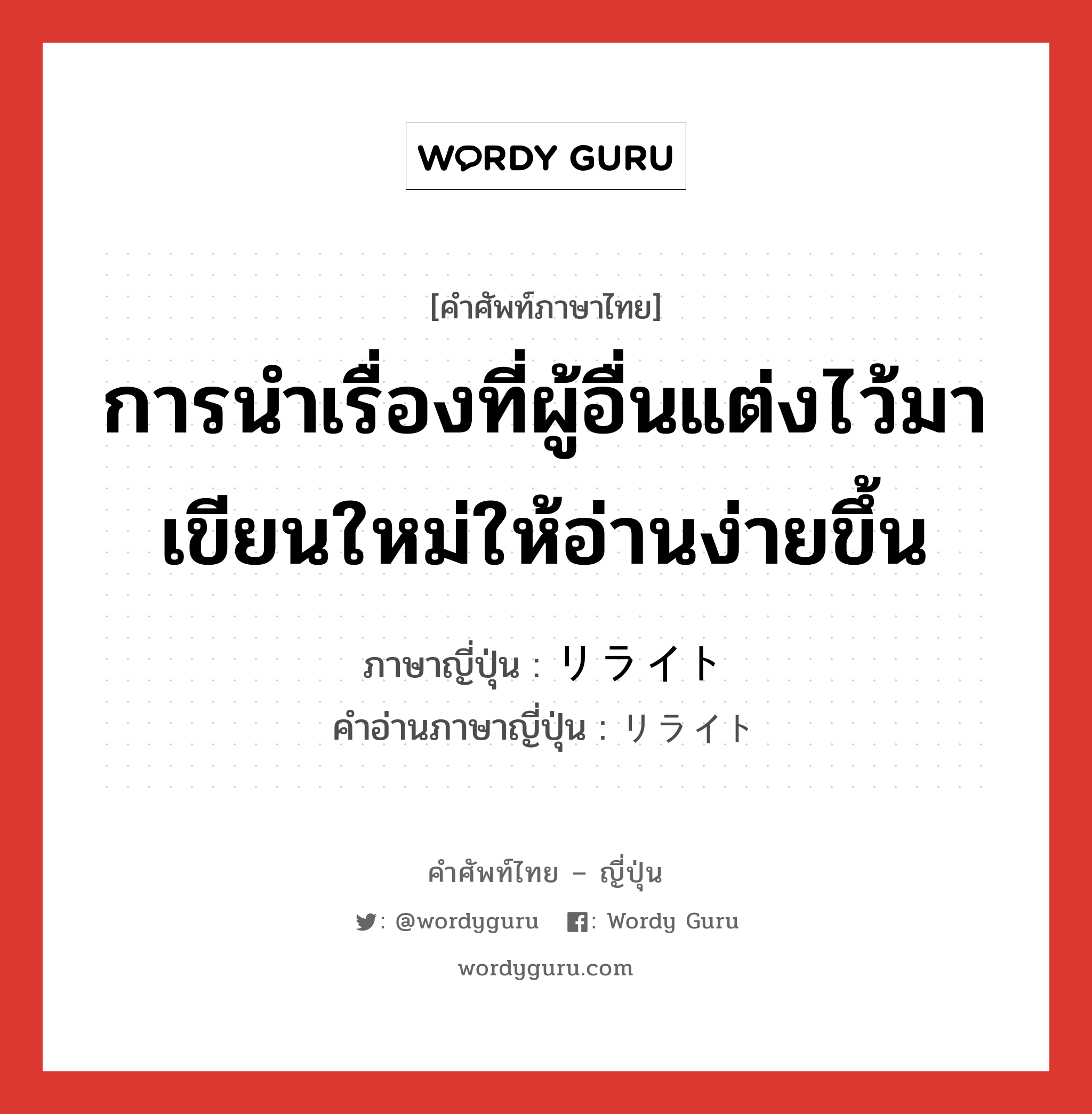 การนำเรื่องที่ผู้อื่นแต่งไว้มาเขียนใหม่ให้อ่านง่ายขึ้น ภาษาญี่ปุ่นคืออะไร, คำศัพท์ภาษาไทย - ญี่ปุ่น การนำเรื่องที่ผู้อื่นแต่งไว้มาเขียนใหม่ให้อ่านง่ายขึ้น ภาษาญี่ปุ่น リライト คำอ่านภาษาญี่ปุ่น リライト หมวด n หมวด n