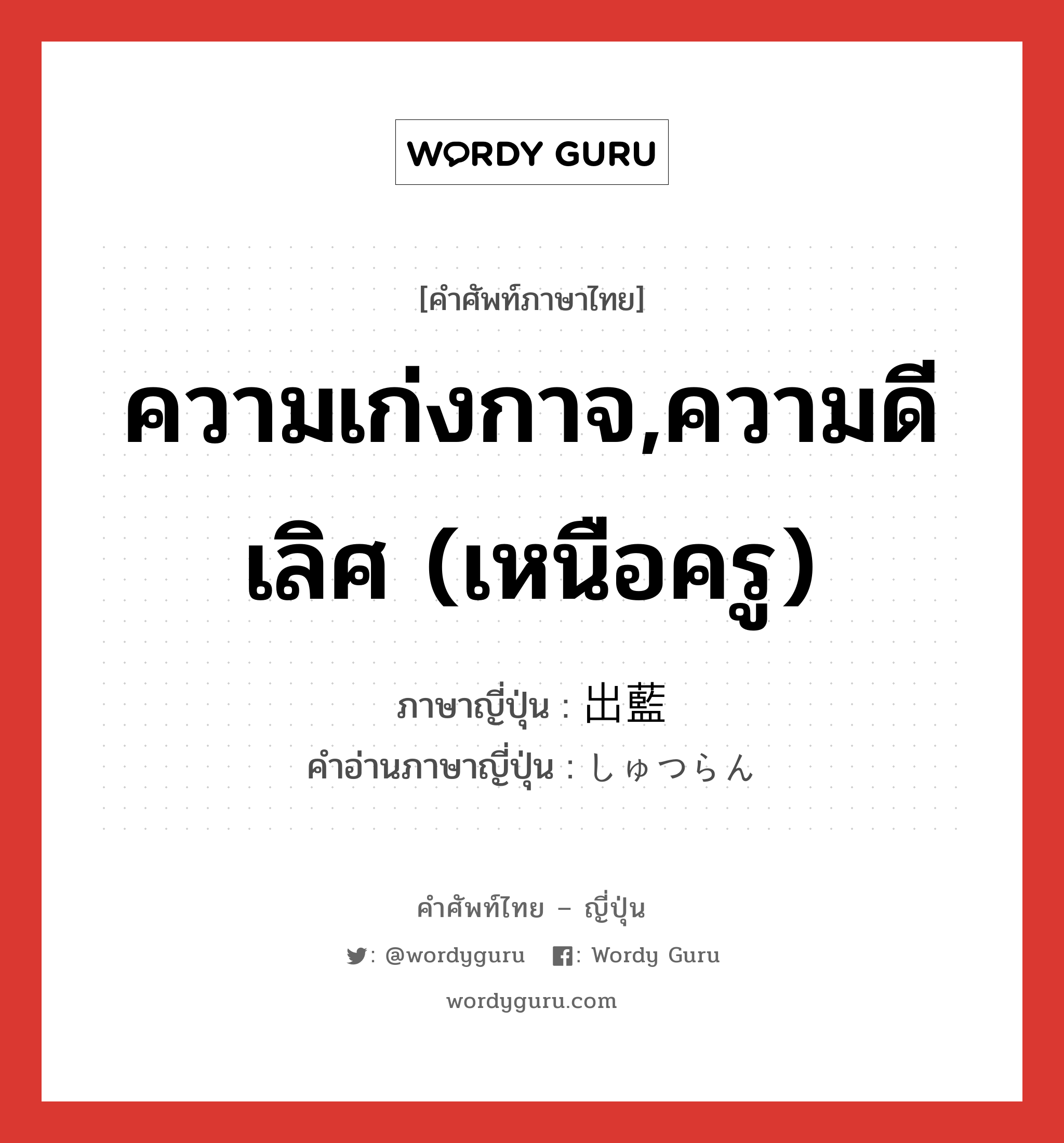 ความเก่งกาจ,ความดีเลิศ (เหนือครู) ภาษาญี่ปุ่นคืออะไร, คำศัพท์ภาษาไทย - ญี่ปุ่น ความเก่งกาจ,ความดีเลิศ (เหนือครู) ภาษาญี่ปุ่น 出藍 คำอ่านภาษาญี่ปุ่น しゅつらん หมวด n หมวด n